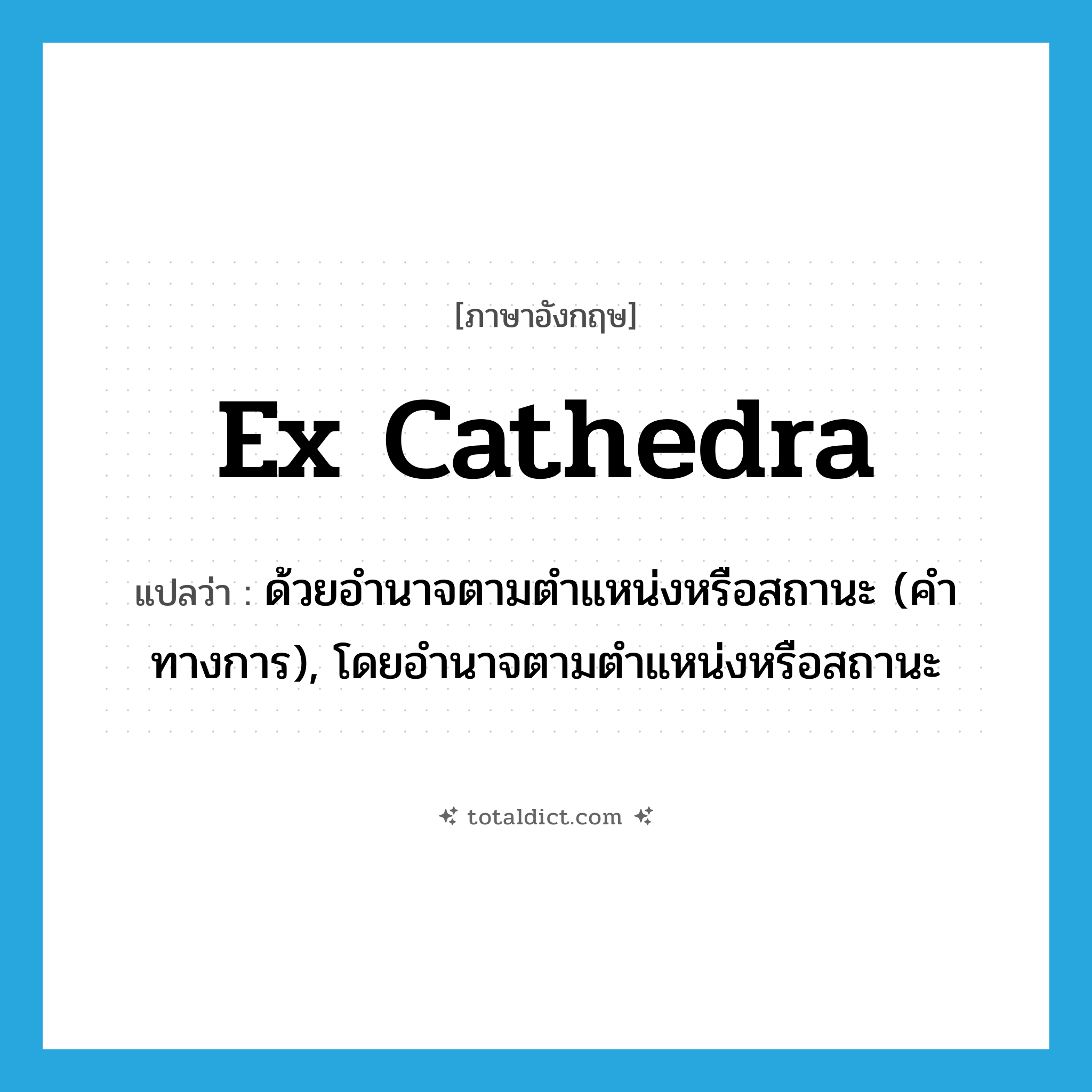 ex cathedra แปลว่า?, คำศัพท์ภาษาอังกฤษ ex cathedra แปลว่า ด้วยอำนาจตามตำแหน่งหรือสถานะ (คำทางการ), โดยอำนาจตามตำแหน่งหรือสถานะ ประเภท ADJ หมวด ADJ