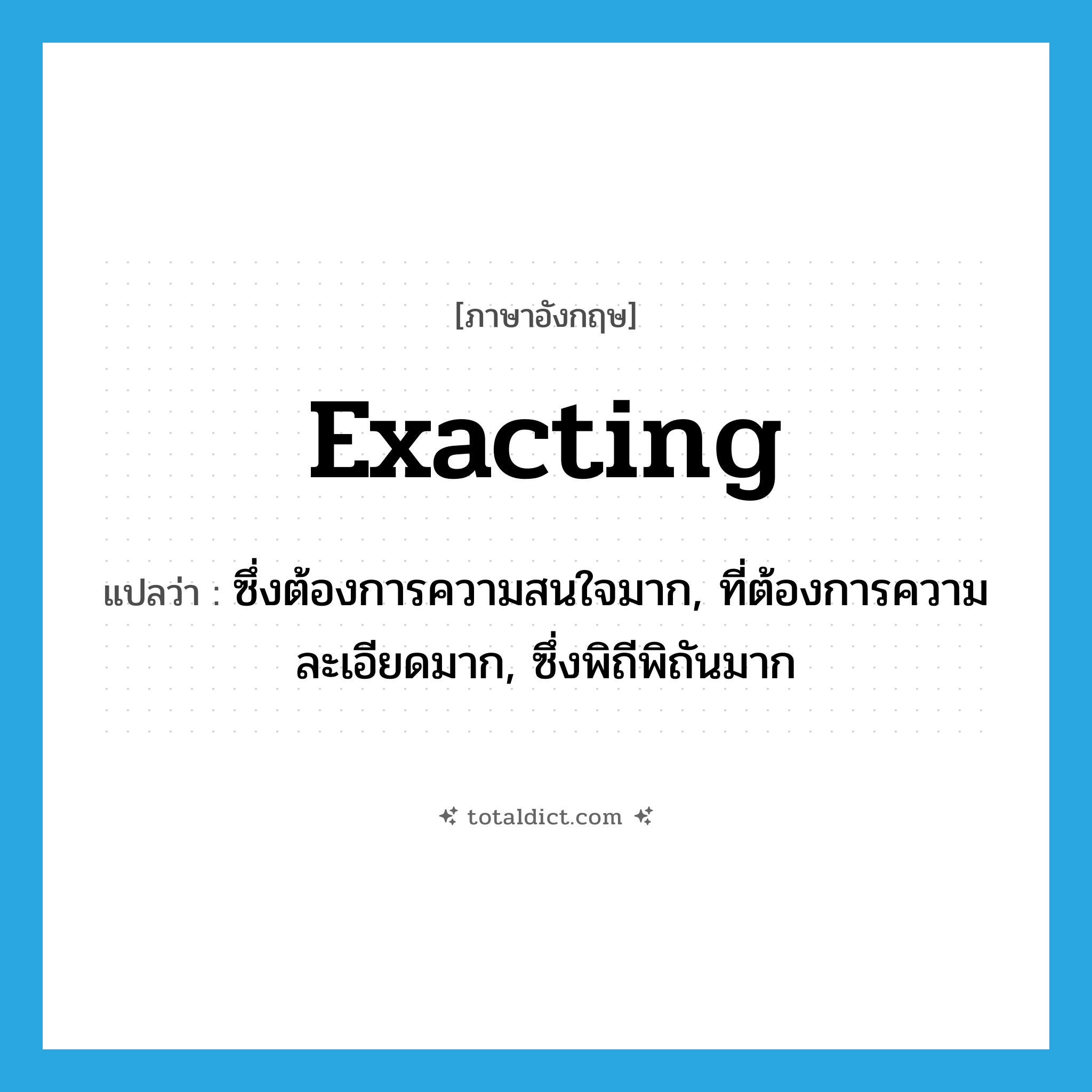 exacting แปลว่า?, คำศัพท์ภาษาอังกฤษ exacting แปลว่า ซึ่งต้องการความสนใจมาก, ที่ต้องการความละเอียดมาก, ซึ่งพิถีพิถันมาก ประเภท ADJ หมวด ADJ