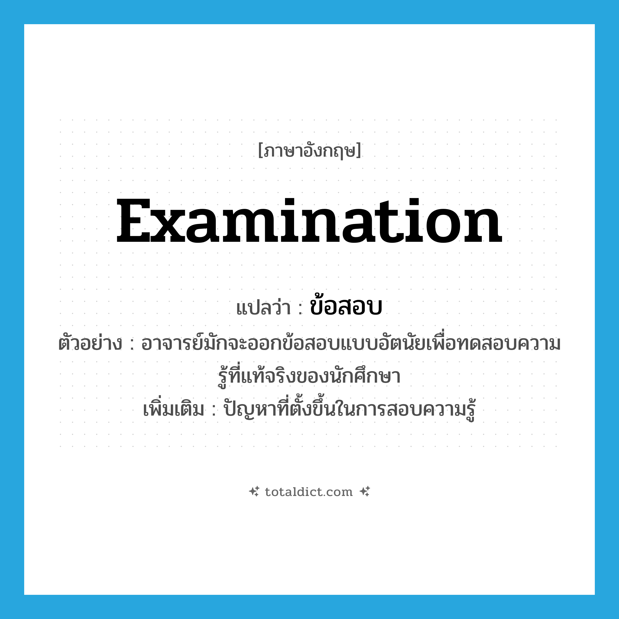 ข้อสอบ ภาษาอังกฤษ?, คำศัพท์ภาษาอังกฤษ ข้อสอบ แปลว่า examination ประเภท N ตัวอย่าง อาจารย์มักจะออกข้อสอบแบบอัตนัยเพื่อทดสอบความรู้ที่แท้จริงของนักศึกษา เพิ่มเติม ปัญหาที่ตั้งขึ้นในการสอบความรู้ หมวด N