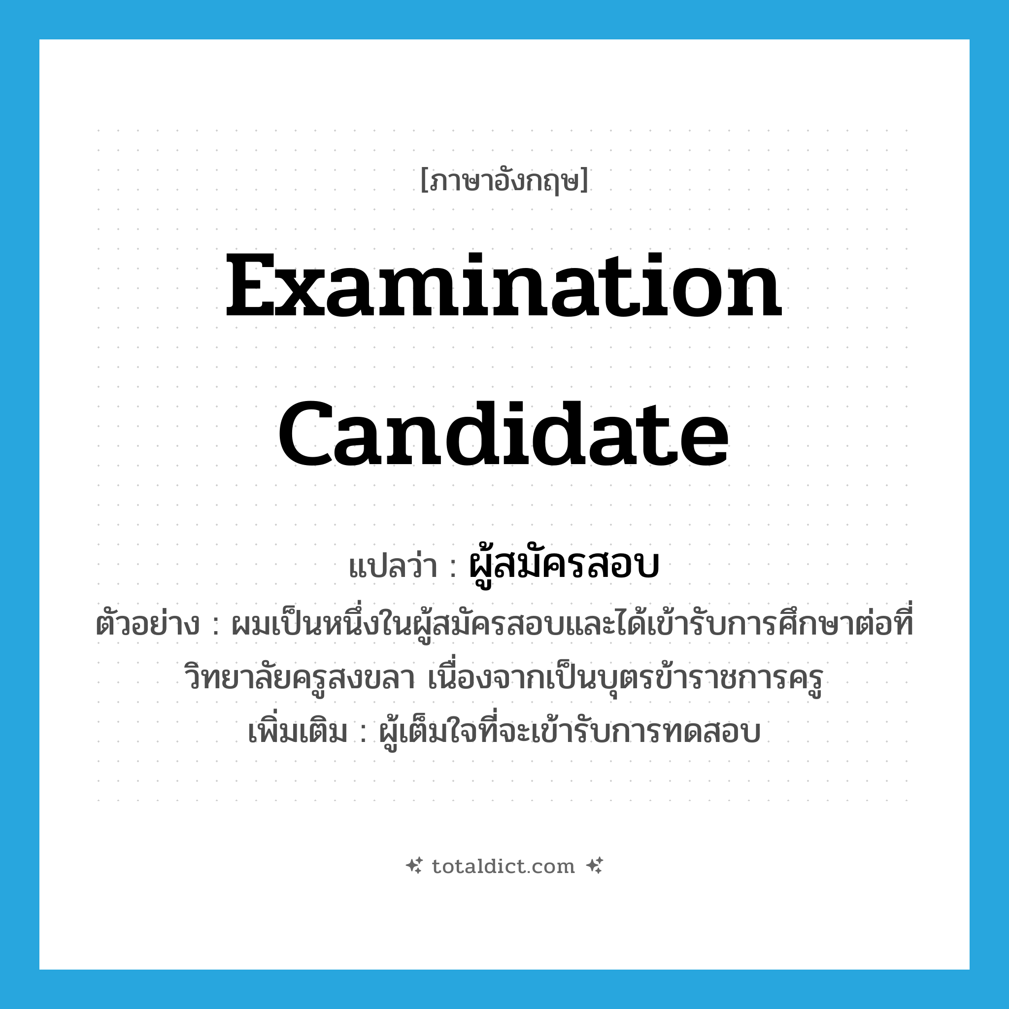 examination candidate แปลว่า?, คำศัพท์ภาษาอังกฤษ examination candidate แปลว่า ผู้สมัครสอบ ประเภท N ตัวอย่าง ผมเป็นหนึ่งในผู้สมัครสอบและได้เข้ารับการศึกษาต่อที่วิทยาลัยครูสงขลา เนื่องจากเป็นบุตรข้าราชการครู เพิ่มเติม ผู้เต็มใจที่จะเข้ารับการทดสอบ หมวด N