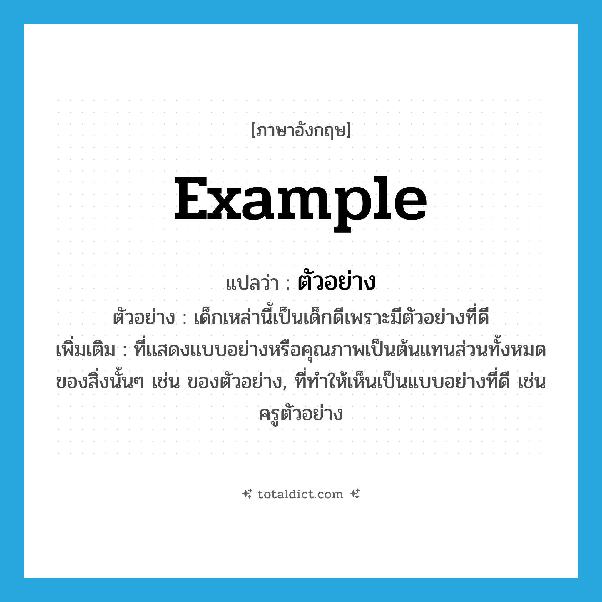 ตัวอย่าง ภาษาอังกฤษ?, คำศัพท์ภาษาอังกฤษ ตัวอย่าง แปลว่า example ประเภท N ตัวอย่าง เด็กเหล่านี้เป็นเด็กดีเพราะมีตัวอย่างที่ดี เพิ่มเติม ที่แสดงแบบอย่างหรือคุณภาพเป็นต้นแทนส่วนทั้งหมดของสิ่งนั้นๆ เช่น ของตัวอย่าง, ที่ทำให้เห็นเป็นแบบอย่างที่ดี เช่น ครูตัวอย่าง หมวด N