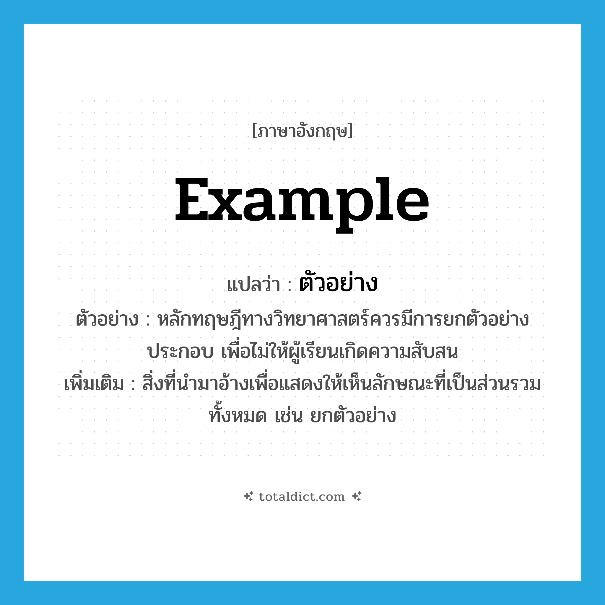 ตัวอย่าง ภาษาอังกฤษ?, คำศัพท์ภาษาอังกฤษ ตัวอย่าง แปลว่า example ประเภท N ตัวอย่าง หลักทฤษฎีทางวิทยาศาสตร์ควรมีการยกตัวอย่างประกอบ เพื่อไม่ให้ผู้เรียนเกิดความสับสน เพิ่มเติม สิ่งที่นำมาอ้างเพื่อแสดงให้เห็นลักษณะที่เป็นส่วนรวมทั้งหมด เช่น ยกตัวอย่าง หมวด N