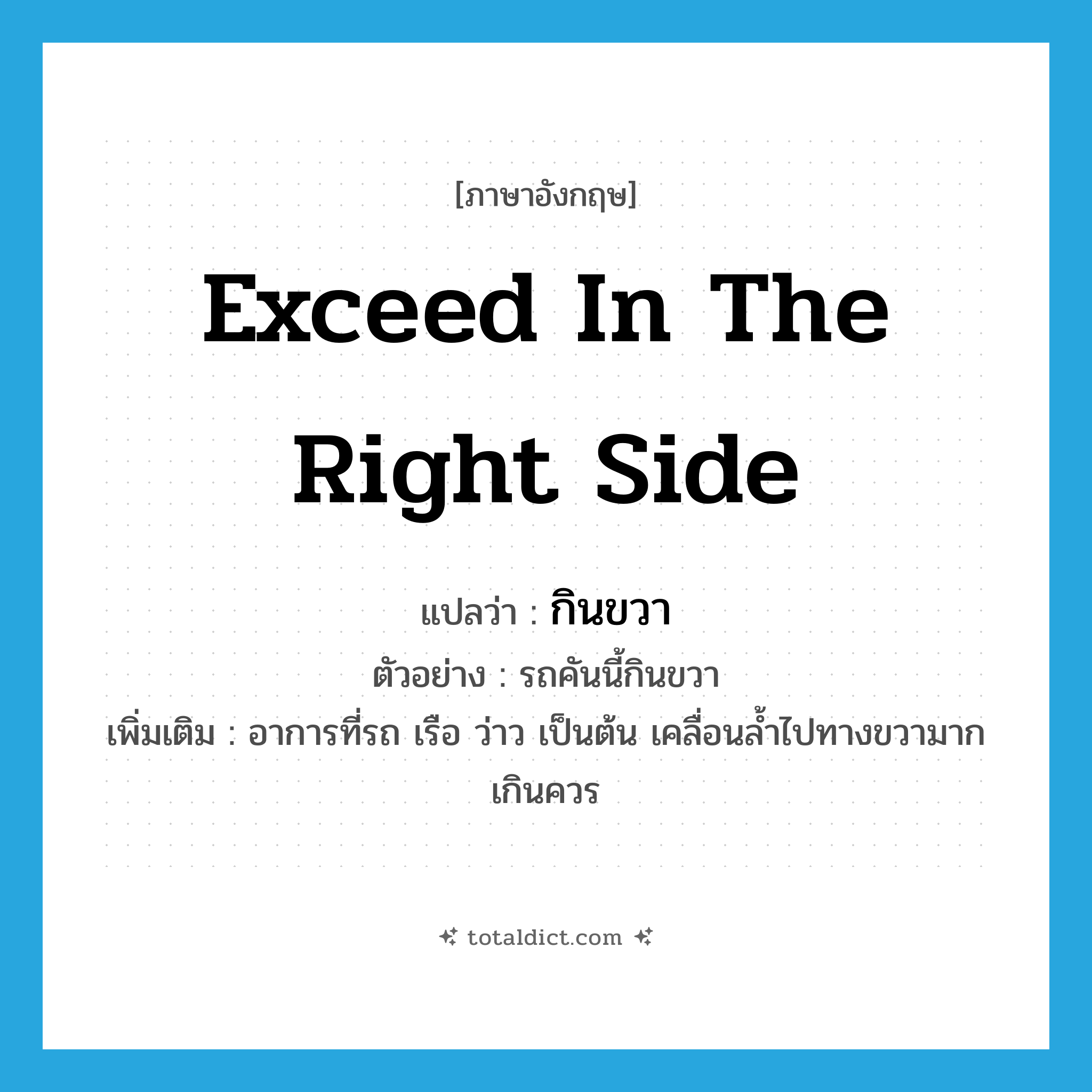 exceed in the right side แปลว่า?, คำศัพท์ภาษาอังกฤษ exceed in the right side แปลว่า กินขวา ประเภท V ตัวอย่าง รถคันนี้กินขวา เพิ่มเติม อาการที่รถ เรือ ว่าว เป็นต้น เคลื่อนล้ำไปทางขวามากเกินควร หมวด V