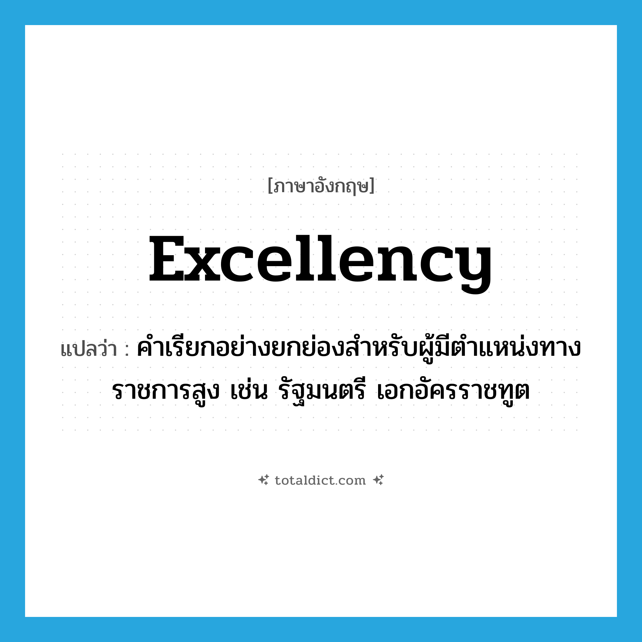 Excellency แปลว่า?, คำศัพท์ภาษาอังกฤษ Excellency แปลว่า คำเรียกอย่างยกย่องสำหรับผู้มีตำแหน่งทางราชการสูง เช่น รัฐมนตรี เอกอัครราชทูต ประเภท N หมวด N