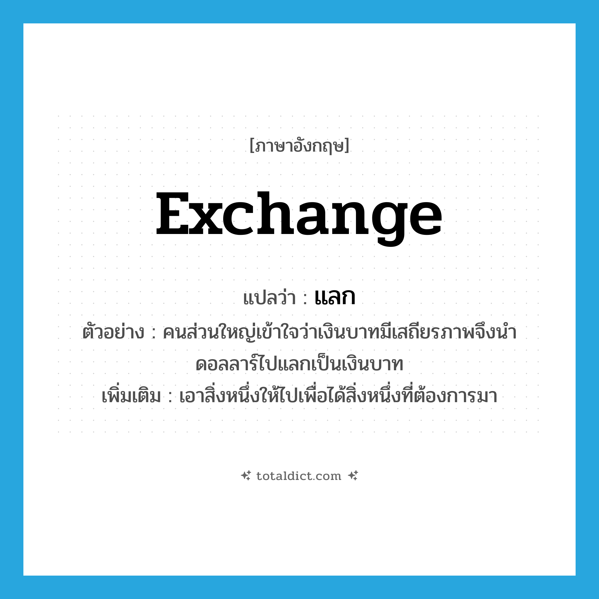 exchange แปลว่า?, คำศัพท์ภาษาอังกฤษ exchange แปลว่า แลก ประเภท V ตัวอย่าง คนส่วนใหญ่เข้าใจว่าเงินบาทมีเสถียรภาพจึงนำดอลลาร์ไปแลกเป็นเงินบาท เพิ่มเติม เอาสิ่งหนึ่งให้ไปเพื่อได้สิ่งหนึ่งที่ต้องการมา หมวด V