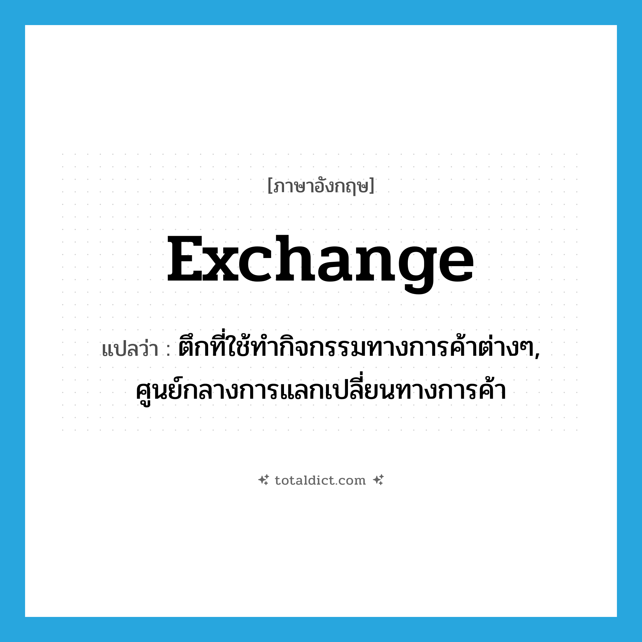 exchange แปลว่า?, คำศัพท์ภาษาอังกฤษ exchange แปลว่า ตึกที่ใช้ทำกิจกรรมทางการค้าต่างๆ, ศูนย์กลางการแลกเปลี่ยนทางการค้า ประเภท N หมวด N