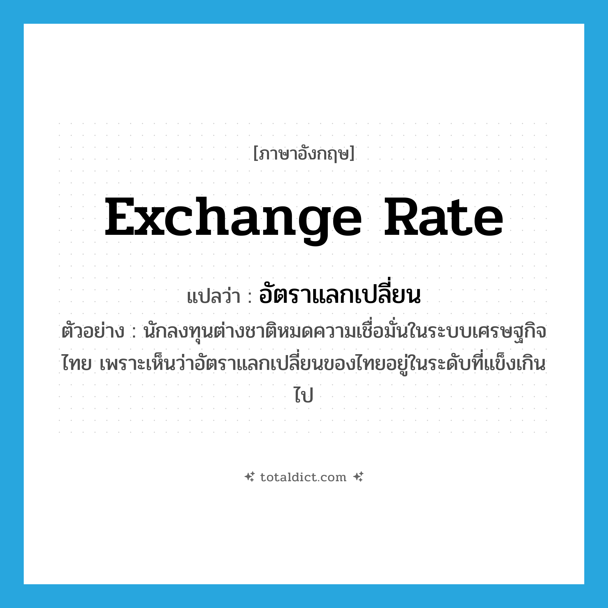 exchange rate แปลว่า?, คำศัพท์ภาษาอังกฤษ exchange rate แปลว่า อัตราแลกเปลี่ยน ประเภท N ตัวอย่าง นักลงทุนต่างชาติหมดความเชื่อมั่นในระบบเศรษฐกิจไทย เพราะเห็นว่าอัตราแลกเปลี่ยนของไทยอยู่ในระดับที่แข็งเกินไป หมวด N
