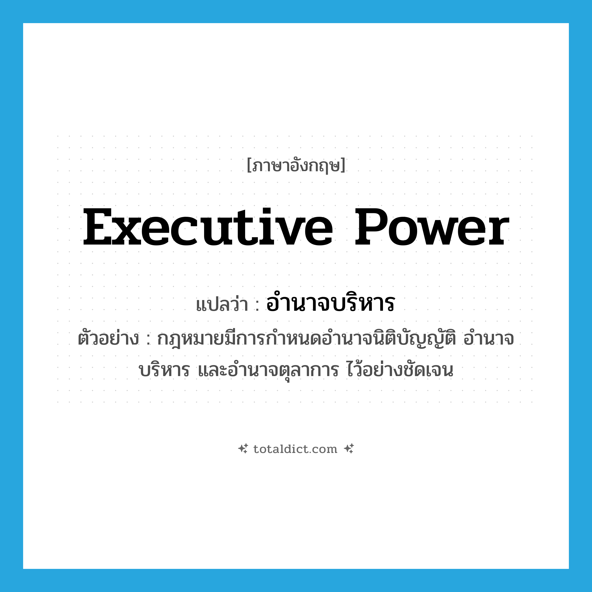 executive power แปลว่า?, คำศัพท์ภาษาอังกฤษ executive power แปลว่า อำนาจบริหาร ประเภท N ตัวอย่าง กฎหมายมีการกำหนดอำนาจนิติบัญญัติ อำนาจบริหาร และอำนาจตุลาการ ไว้อย่างชัดเจน หมวด N