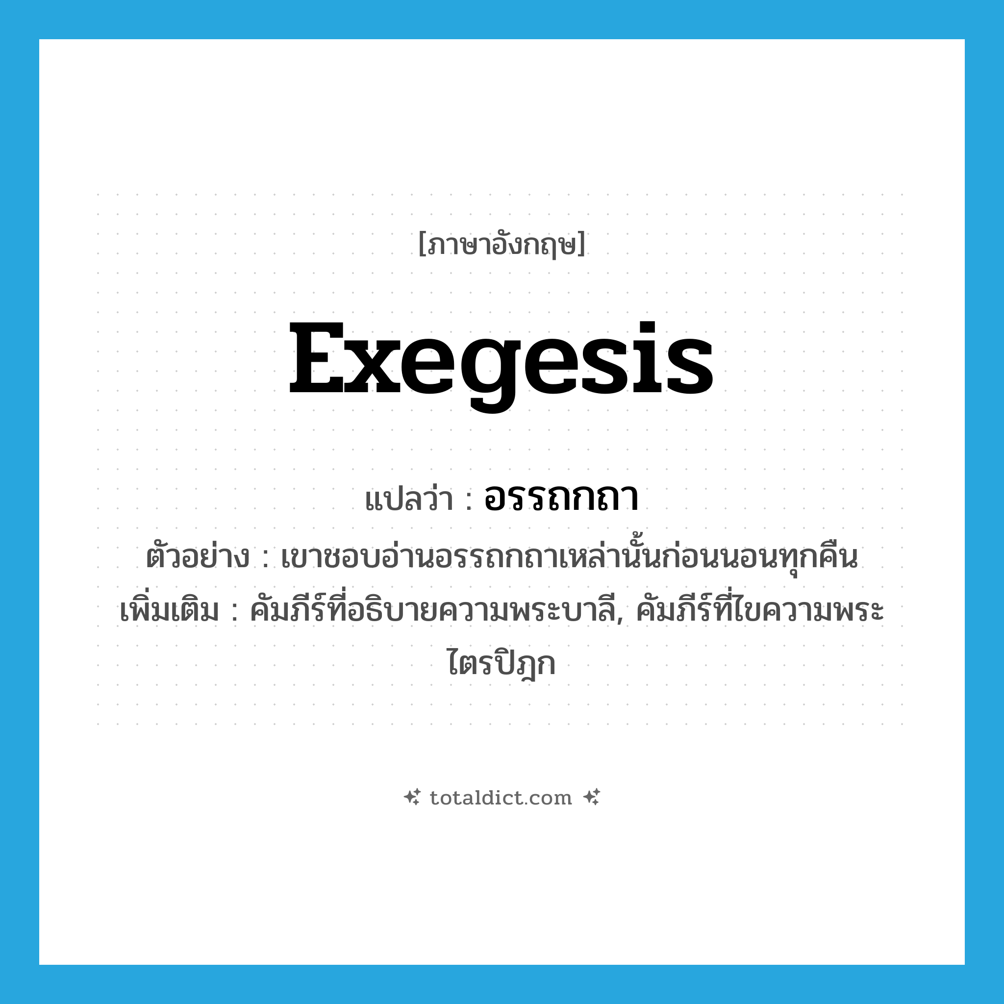 exegesis แปลว่า?, คำศัพท์ภาษาอังกฤษ exegesis แปลว่า อรรถกถา ประเภท N ตัวอย่าง เขาชอบอ่านอรรถกถาเหล่านั้นก่อนนอนทุกคืน เพิ่มเติม คัมภีร์ที่อธิบายความพระบาลี, คัมภีร์ที่ไขความพระไตรปิฎก หมวด N