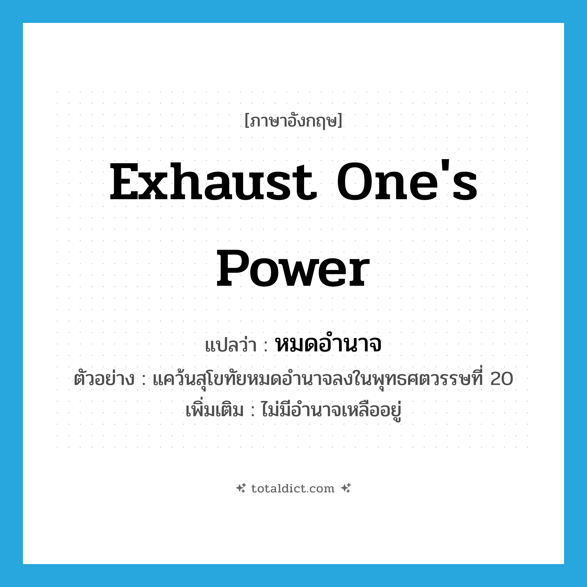exhaust one&#39;s power แปลว่า?, คำศัพท์ภาษาอังกฤษ exhaust one&#39;s power แปลว่า หมดอำนาจ ประเภท V ตัวอย่าง แคว้นสุโขทัยหมดอำนาจลงในพุทธศตวรรษที่ 20 เพิ่มเติม ไม่มีอำนาจเหลืออยู่ หมวด V