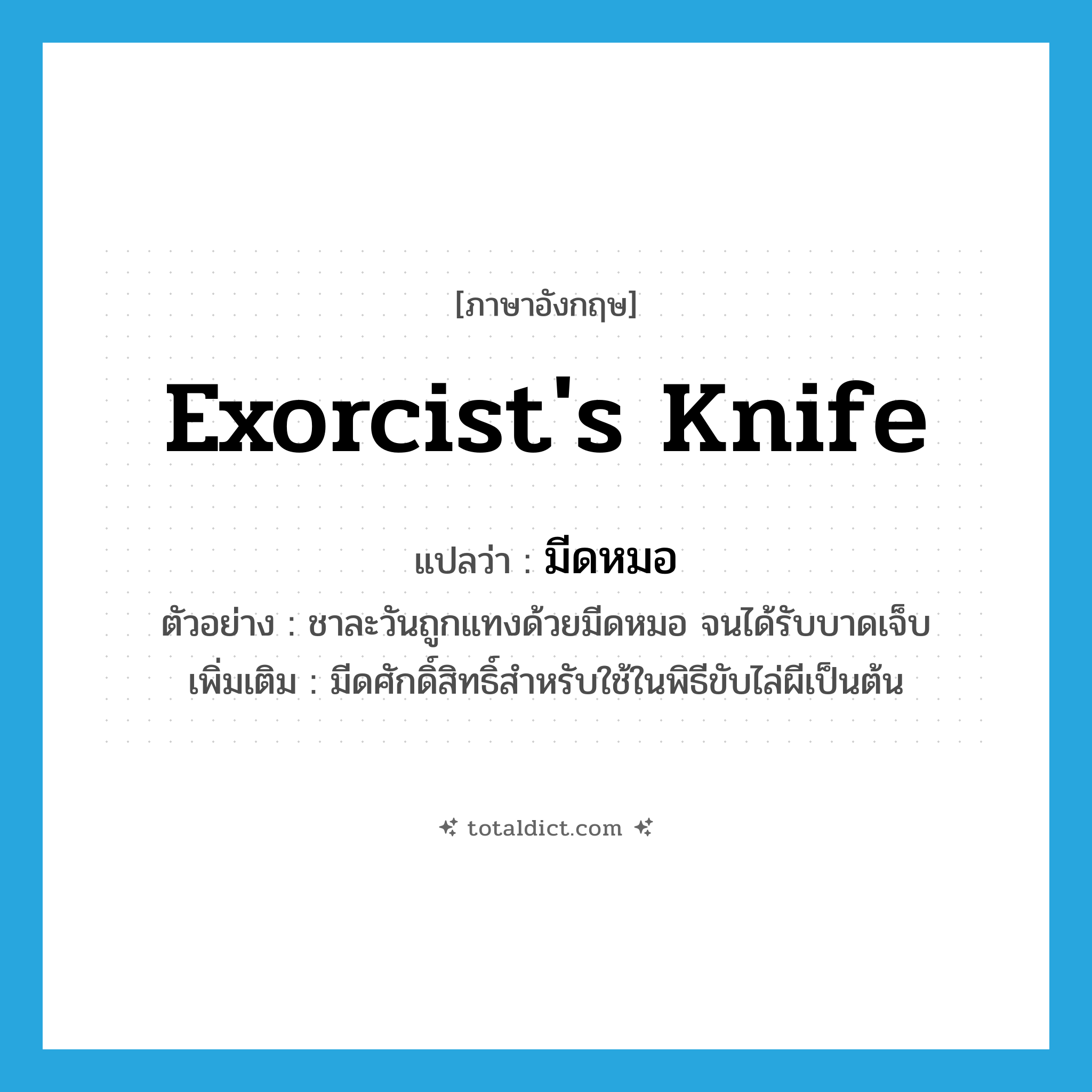 exorcist&#39;s knife แปลว่า?, คำศัพท์ภาษาอังกฤษ exorcist&#39;s knife แปลว่า มีดหมอ ประเภท N ตัวอย่าง ชาละวันถูกแทงด้วยมีดหมอ จนได้รับบาดเจ็บ เพิ่มเติม มีดศักดิ์สิทธิ์สำหรับใช้ในพิธีขับไล่ผีเป็นต้น หมวด N