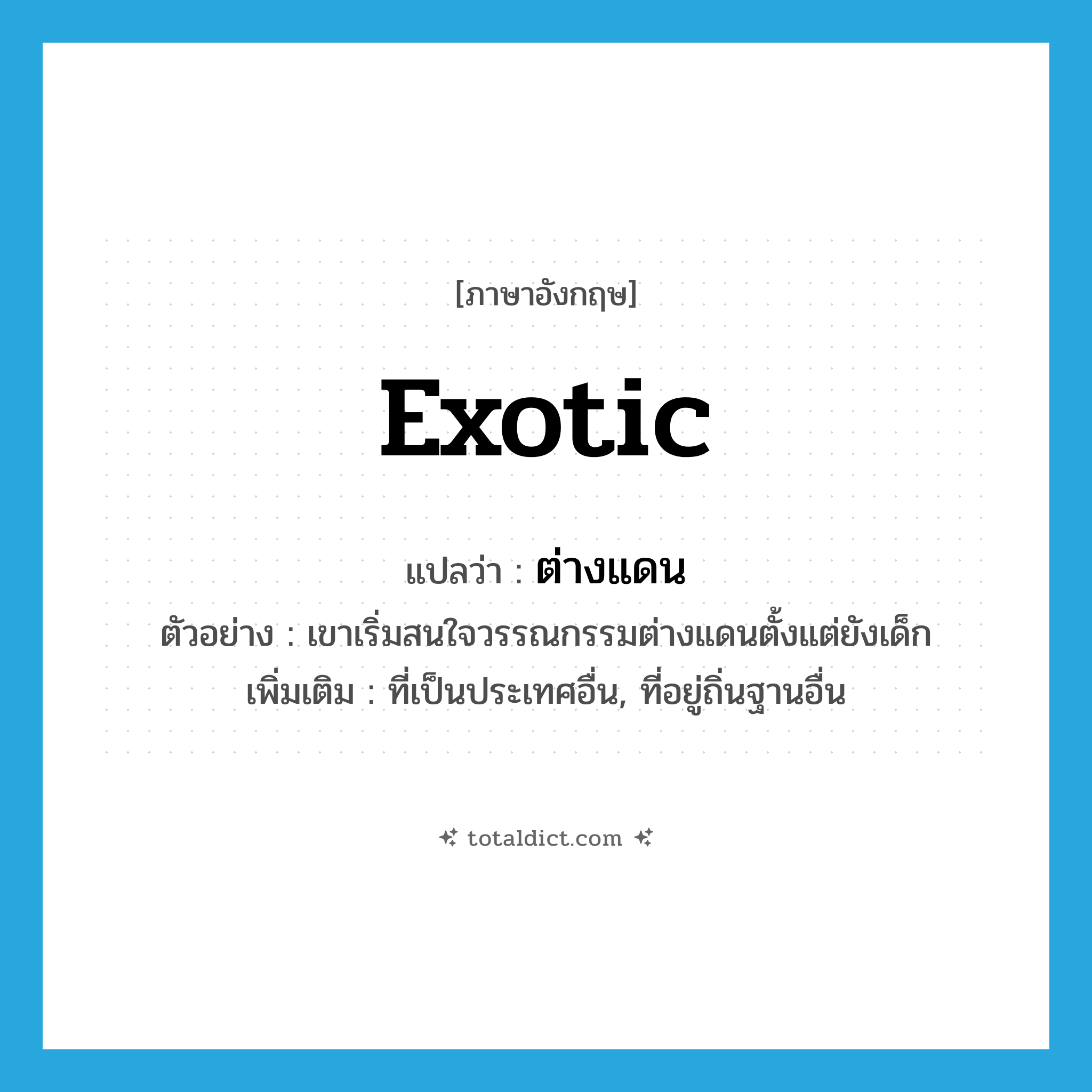 exotic แปลว่า?, คำศัพท์ภาษาอังกฤษ exotic แปลว่า ต่างแดน ประเภท ADJ ตัวอย่าง เขาเริ่มสนใจวรรณกรรมต่างแดนตั้งแต่ยังเด็ก เพิ่มเติม ที่เป็นประเทศอื่น, ที่อยู่ถิ่นฐานอื่น หมวด ADJ