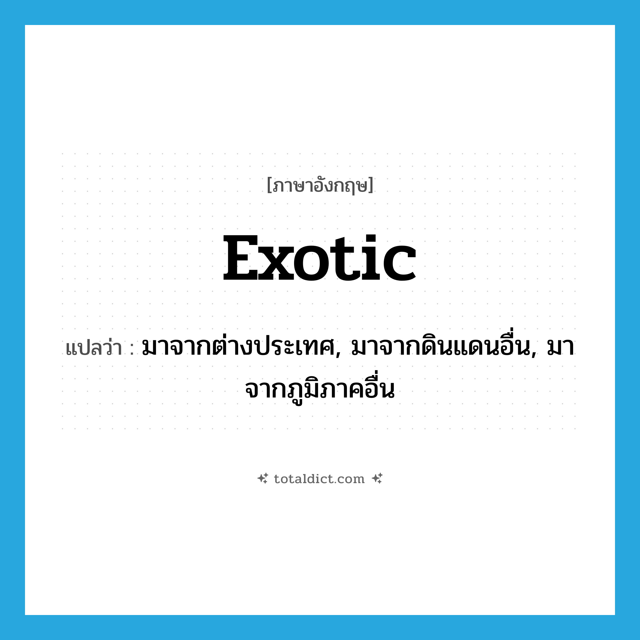 exotic แปลว่า?, คำศัพท์ภาษาอังกฤษ exotic แปลว่า มาจากต่างประเทศ, มาจากดินแดนอื่น, มาจากภูมิภาคอื่น ประเภท ADJ หมวด ADJ