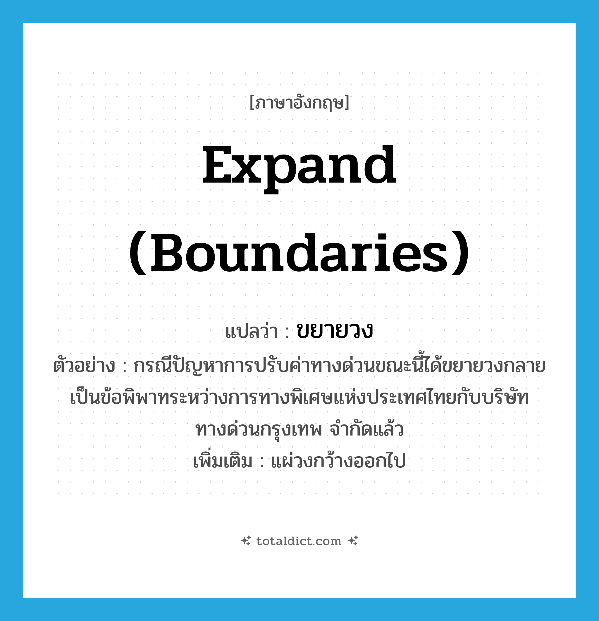 expand (boundaries) แปลว่า?, คำศัพท์ภาษาอังกฤษ expand (boundaries) แปลว่า ขยายวง ประเภท V ตัวอย่าง กรณีปัญหาการปรับค่าทางด่วนขณะนี้ได้ขยายวงกลายเป็นข้อพิพาทระหว่างการทางพิเศษแห่งประเทศไทยกับบริษัททางด่วนกรุงเทพ จำกัดแล้ว เพิ่มเติม แผ่วงกว้างออกไป หมวด V