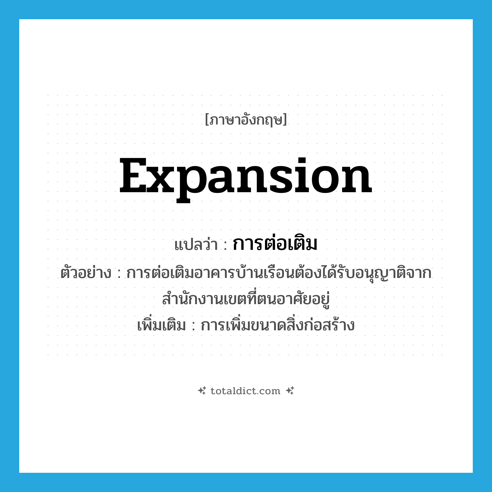 expansion แปลว่า?, คำศัพท์ภาษาอังกฤษ expansion แปลว่า การต่อเติม ประเภท N ตัวอย่าง การต่อเติมอาคารบ้านเรือนต้องได้รับอนุญาติจากสำนักงานเขตที่ตนอาศัยอยู่ เพิ่มเติม การเพิ่มขนาดสิ่งก่อสร้าง หมวด N