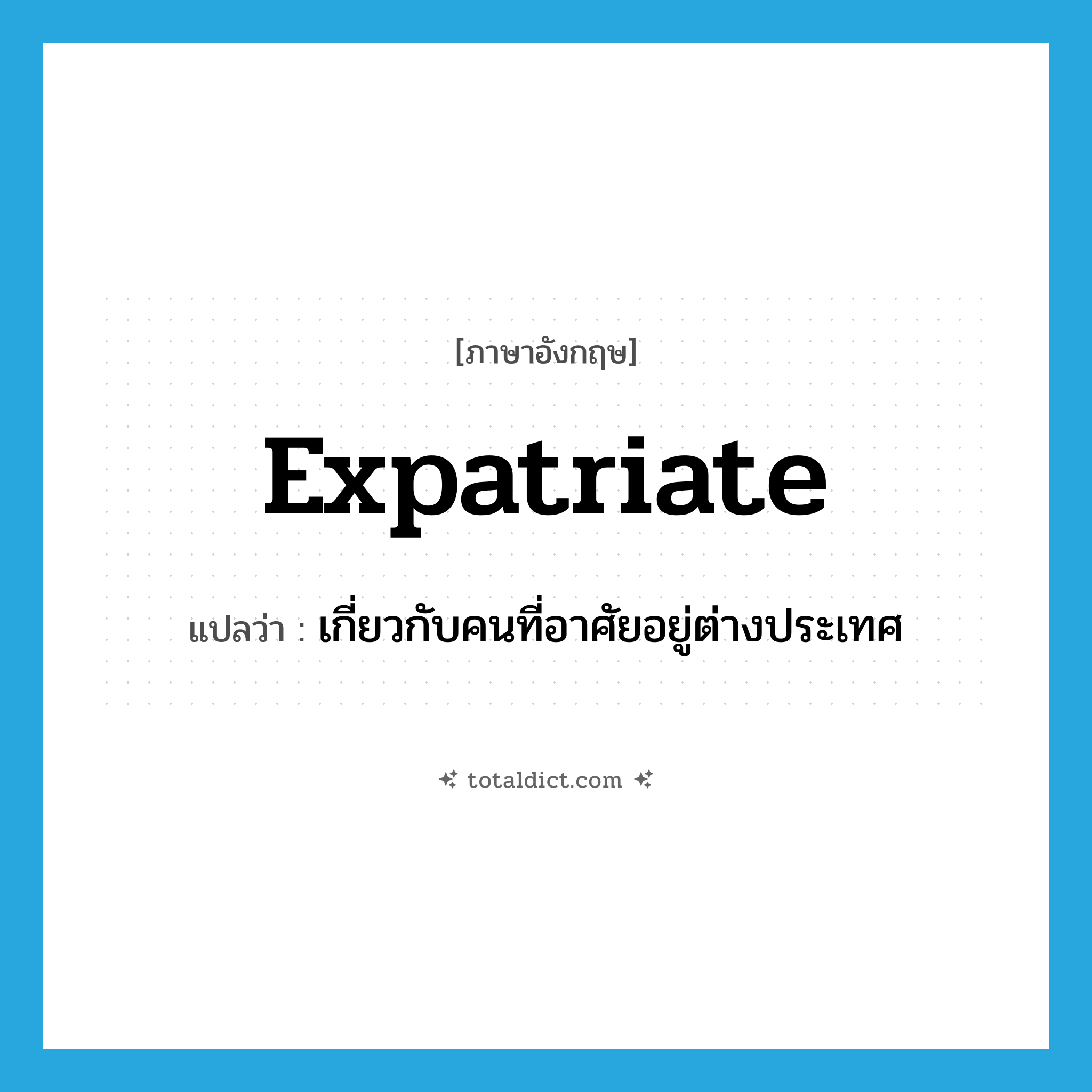 expatriate แปลว่า?, คำศัพท์ภาษาอังกฤษ expatriate แปลว่า เกี่ยวกับคนที่อาศัยอยู่ต่างประเทศ ประเภท ADJ หมวด ADJ