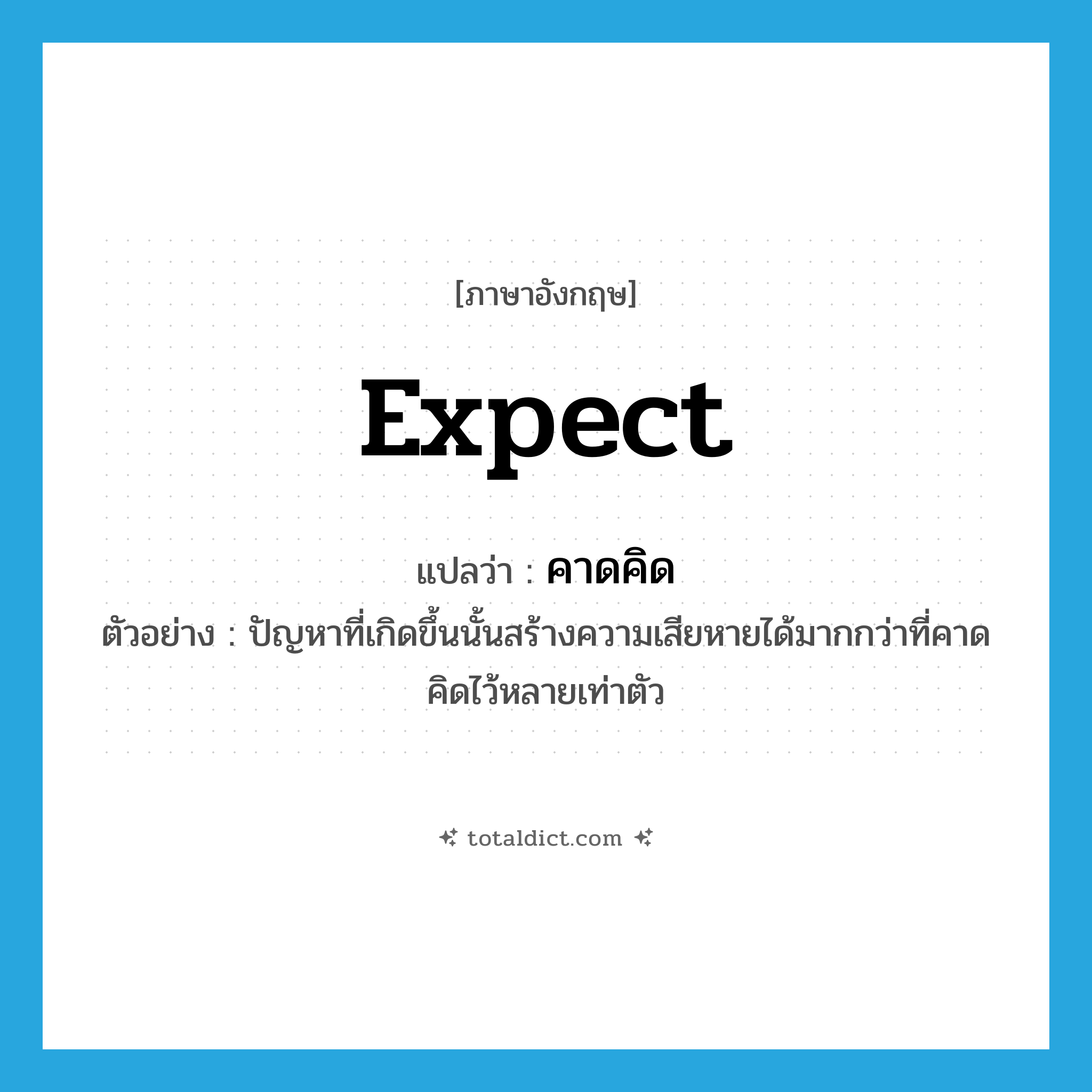 expect แปลว่า?, คำศัพท์ภาษาอังกฤษ expect แปลว่า คาดคิด ประเภท V ตัวอย่าง ปัญหาที่เกิดขึ้นนั้นสร้างความเสียหายได้มากกว่าที่คาดคิดไว้หลายเท่าตัว หมวด V