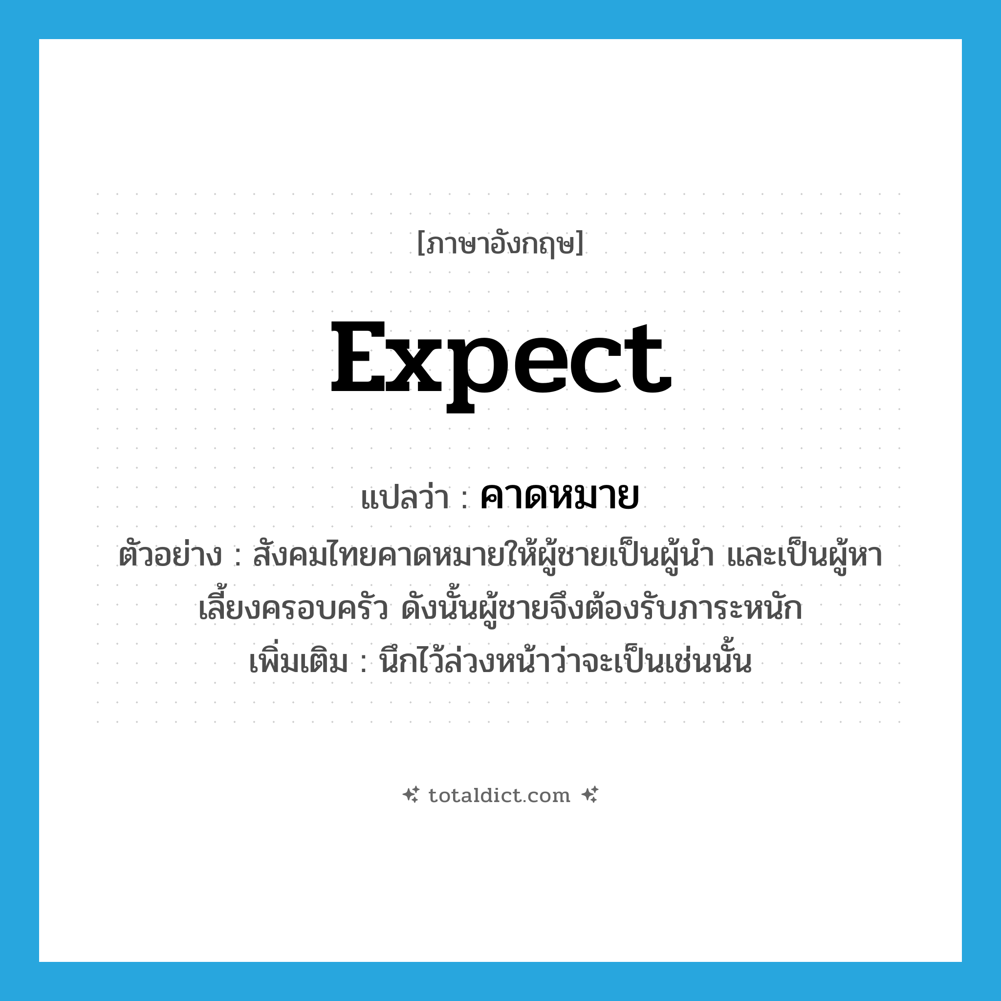 expect แปลว่า?, คำศัพท์ภาษาอังกฤษ expect แปลว่า คาดหมาย ประเภท V ตัวอย่าง สังคมไทยคาดหมายให้ผู้ชายเป็นผู้นำ และเป็นผู้หาเลี้ยงครอบครัว ดังนั้นผู้ชายจึงต้องรับภาระหนัก เพิ่มเติม นึกไว้ล่วงหน้าว่าจะเป็นเช่นนั้น หมวด V
