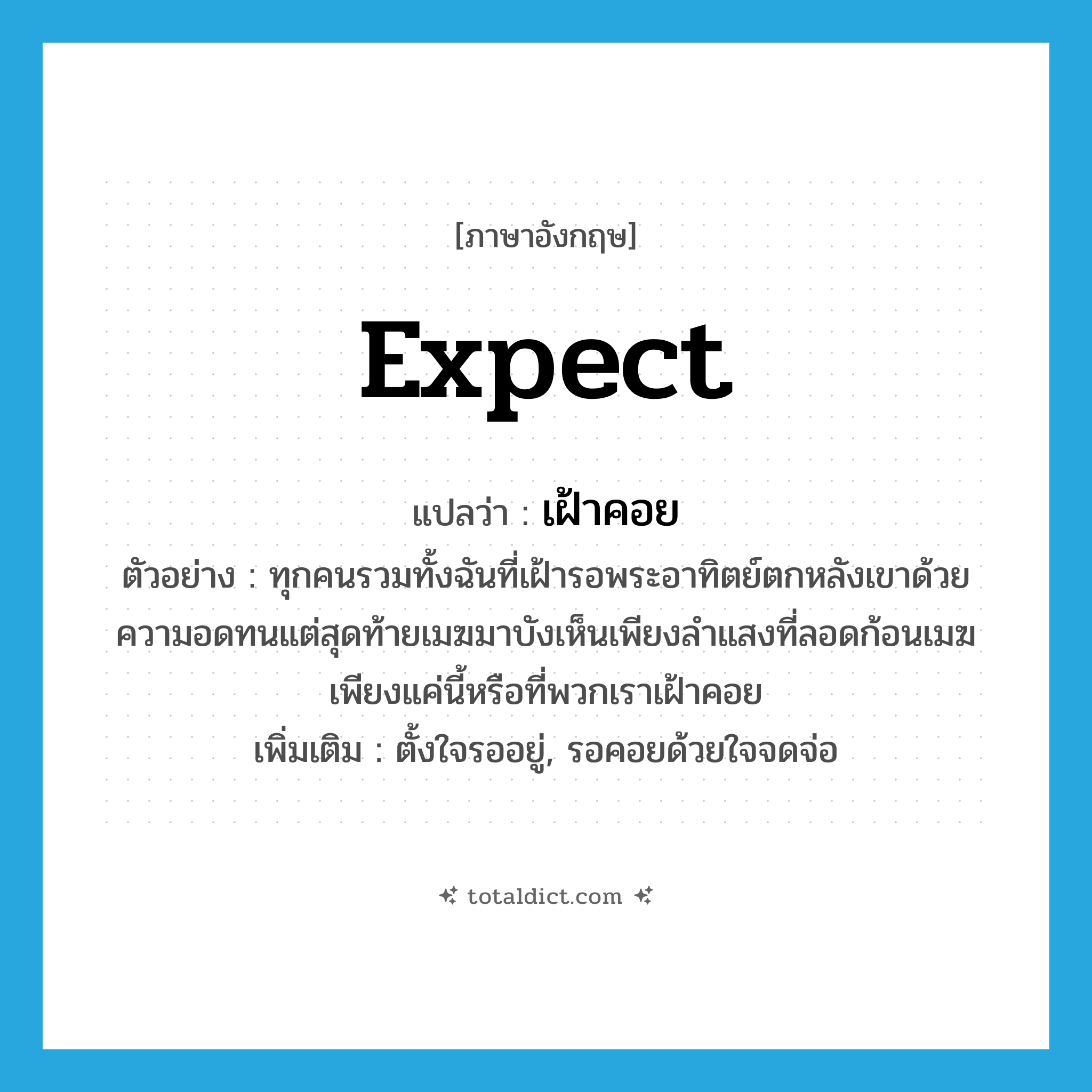เฝ้าคอย ภาษาอังกฤษ?, คำศัพท์ภาษาอังกฤษ เฝ้าคอย แปลว่า expect ประเภท V ตัวอย่าง ทุกคนรวมทั้งฉันที่เฝ้ารอพระอาทิตย์ตกหลังเขาด้วยความอดทนแต่สุดท้ายเมฆมาบังเห็นเพียงลำแสงที่ลอดก้อนเมฆ เพียงแค่นี้หรือที่พวกเราเฝ้าคอย เพิ่มเติม ตั้งใจรออยู่, รอคอยด้วยใจจดจ่อ หมวด V