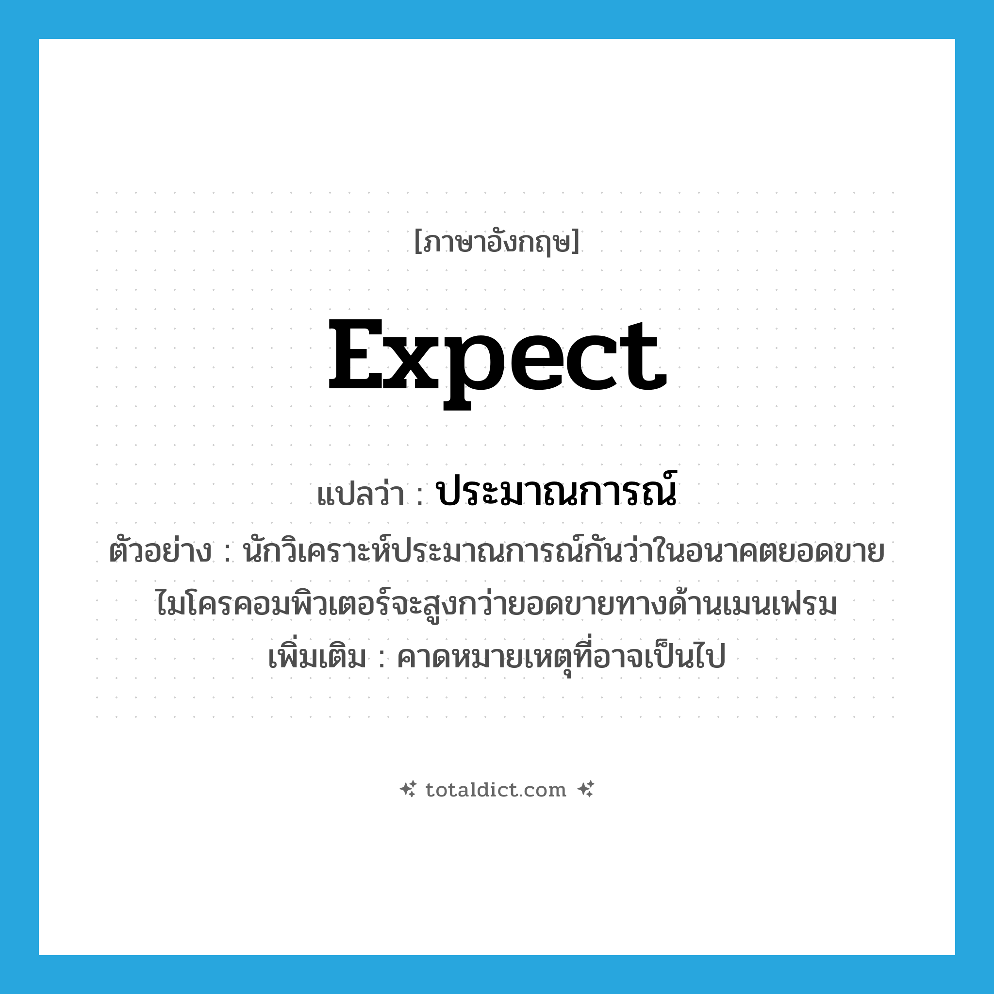 expect แปลว่า?, คำศัพท์ภาษาอังกฤษ expect แปลว่า ประมาณการณ์ ประเภท V ตัวอย่าง นักวิเคราะห์ประมาณการณ์กันว่าในอนาคตยอดขายไมโครคอมพิวเตอร์จะสูงกว่ายอดขายทางด้านเมนเฟรม เพิ่มเติม คาดหมายเหตุที่อาจเป็นไป หมวด V
