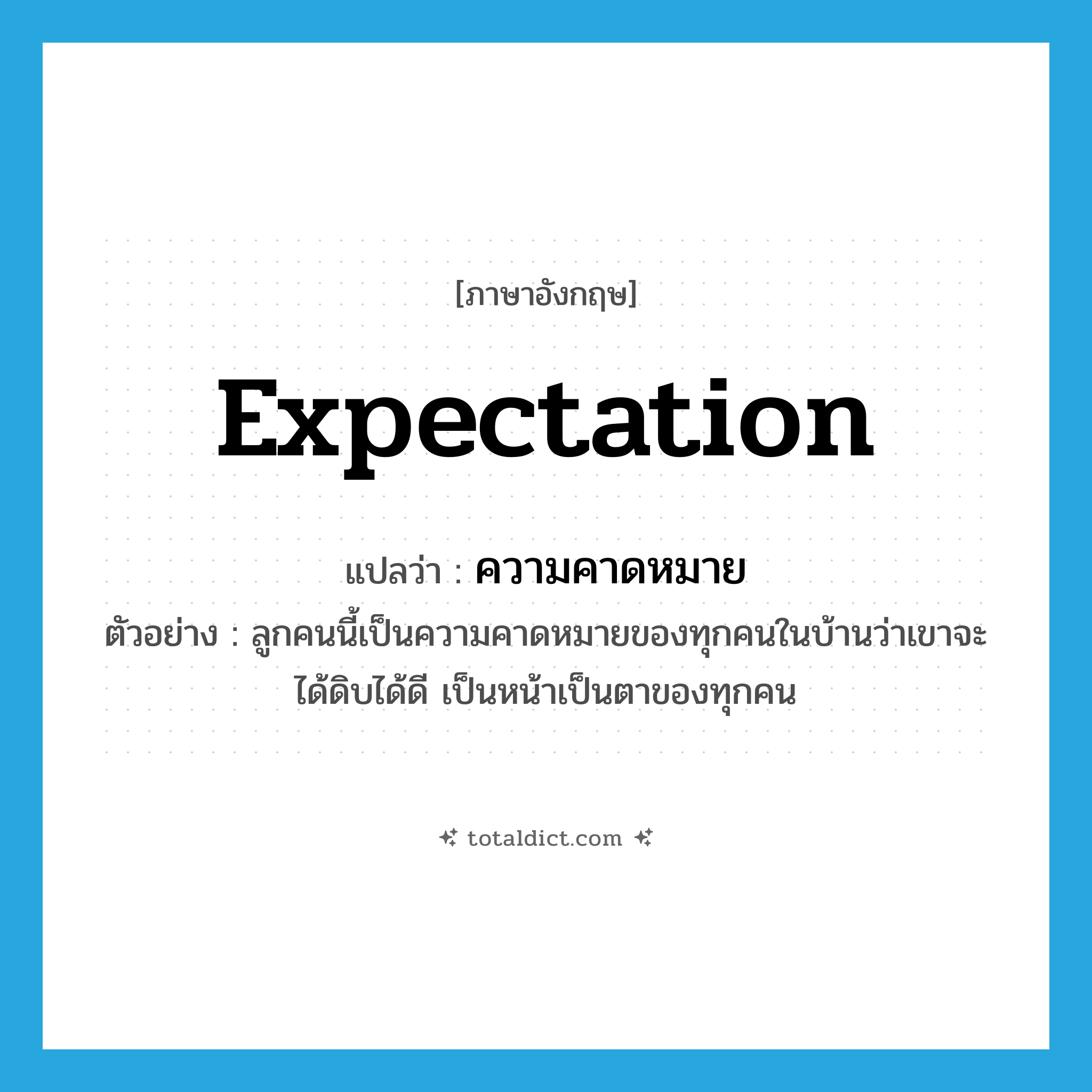 ความคาดหมาย ภาษาอังกฤษ?, คำศัพท์ภาษาอังกฤษ ความคาดหมาย แปลว่า expectation ประเภท N ตัวอย่าง ลูกคนนี้เป็นความคาดหมายของทุกคนในบ้านว่าเขาจะได้ดิบได้ดี เป็นหน้าเป็นตาของทุกคน หมวด N