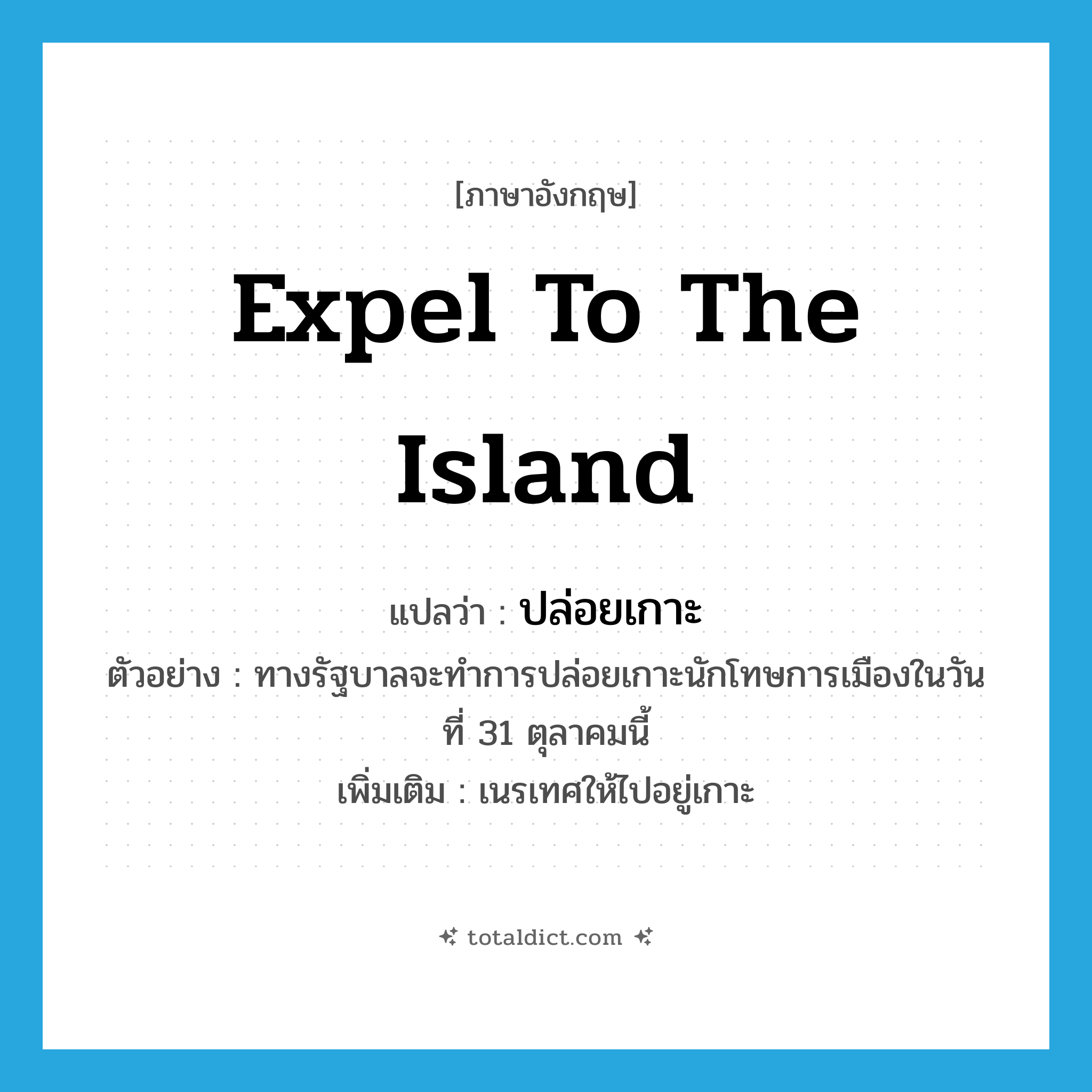 ปล่อยเกาะ ภาษาอังกฤษ?, คำศัพท์ภาษาอังกฤษ ปล่อยเกาะ แปลว่า expel to the island ประเภท V ตัวอย่าง ทางรัฐบาลจะทำการปล่อยเกาะนักโทษการเมืองในวันที่ 31 ตุลาคมนี้ เพิ่มเติม เนรเทศให้ไปอยู่เกาะ หมวด V