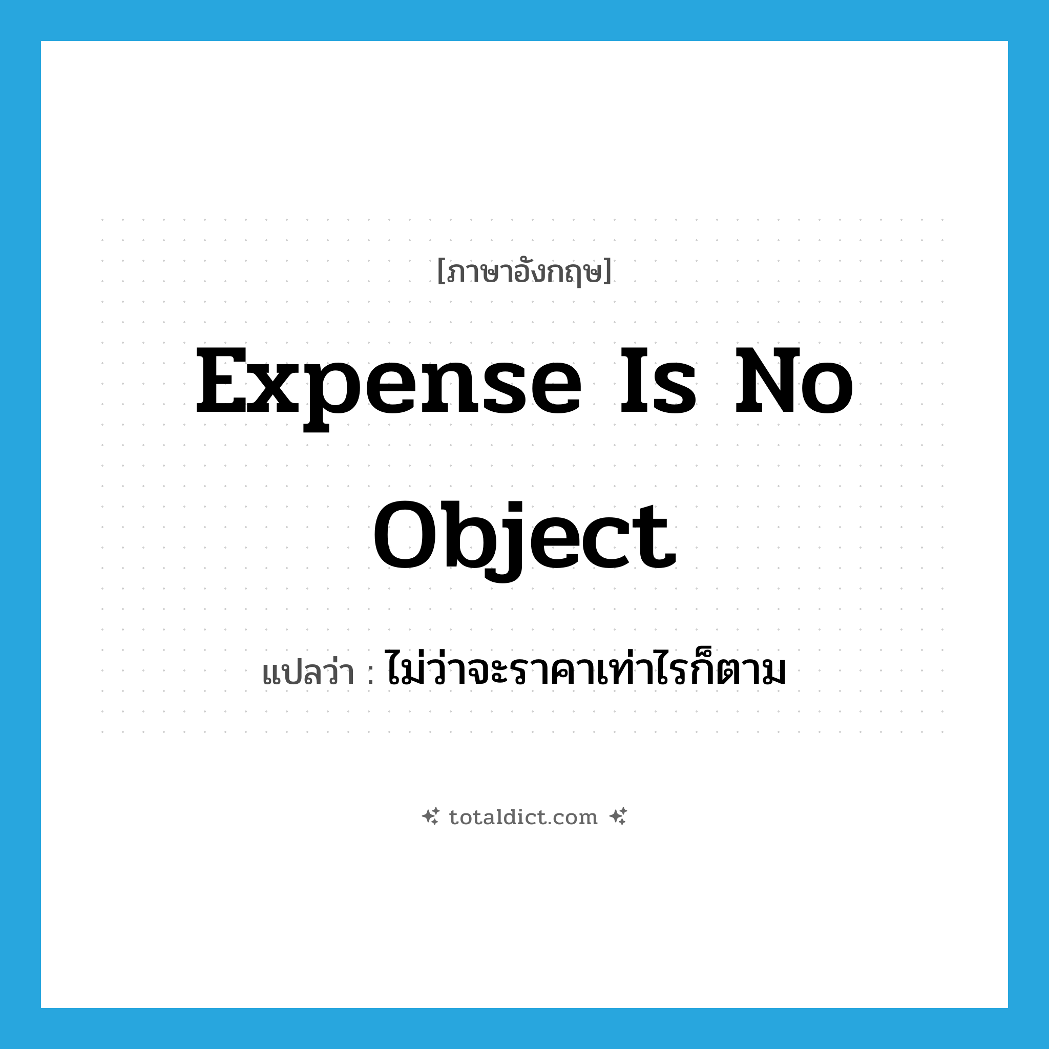 expense is no object แปลว่า?, คำศัพท์ภาษาอังกฤษ expense is no object แปลว่า ไม่ว่าจะราคาเท่าไรก็ตาม ประเภท IDM หมวด IDM