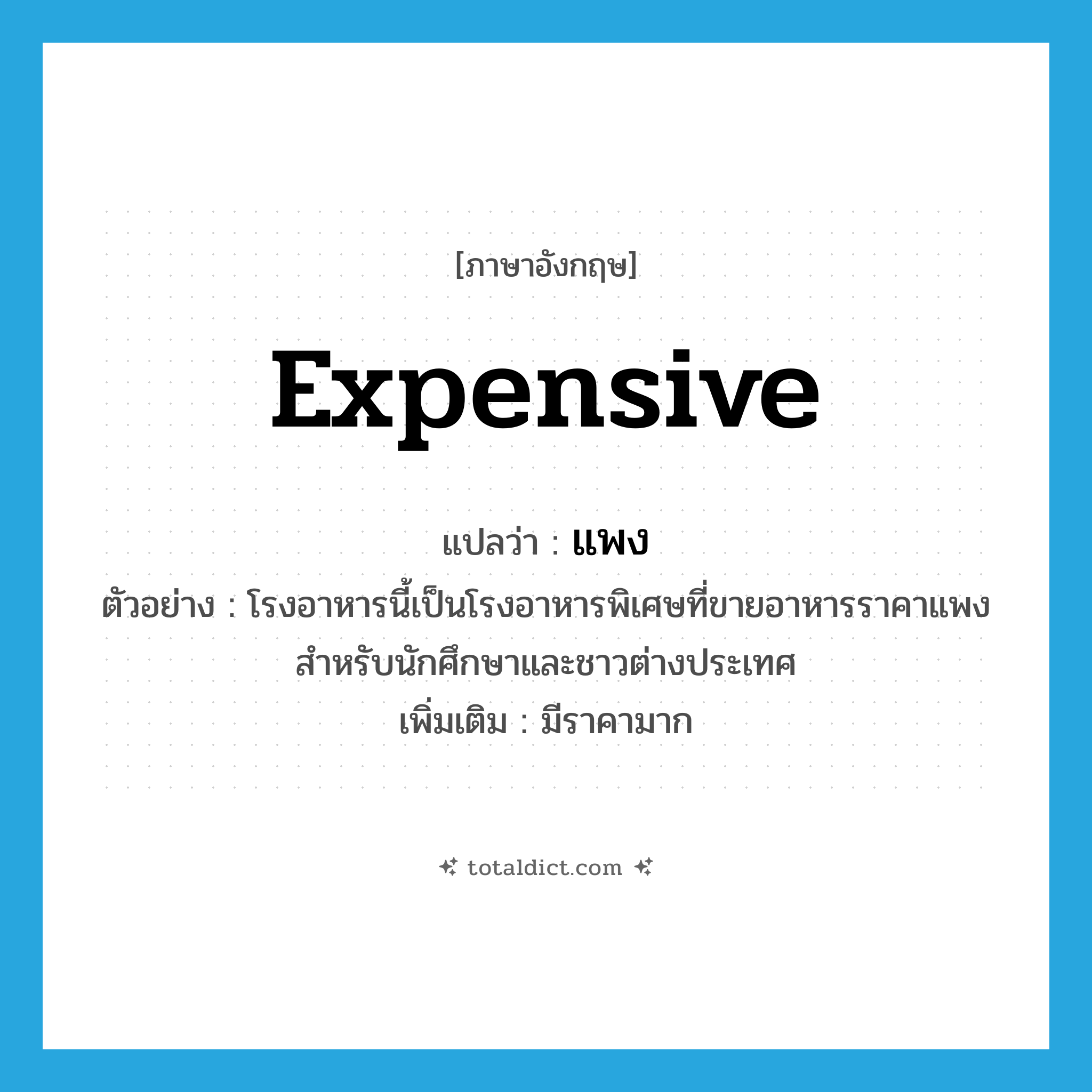 แพง ภาษาอังกฤษ?, คำศัพท์ภาษาอังกฤษ แพง แปลว่า expensive ประเภท ADJ ตัวอย่าง โรงอาหารนี้เป็นโรงอาหารพิเศษที่ขายอาหารราคาแพง สำหรับนักศึกษาและชาวต่างประเทศ เพิ่มเติม มีราคามาก หมวด ADJ