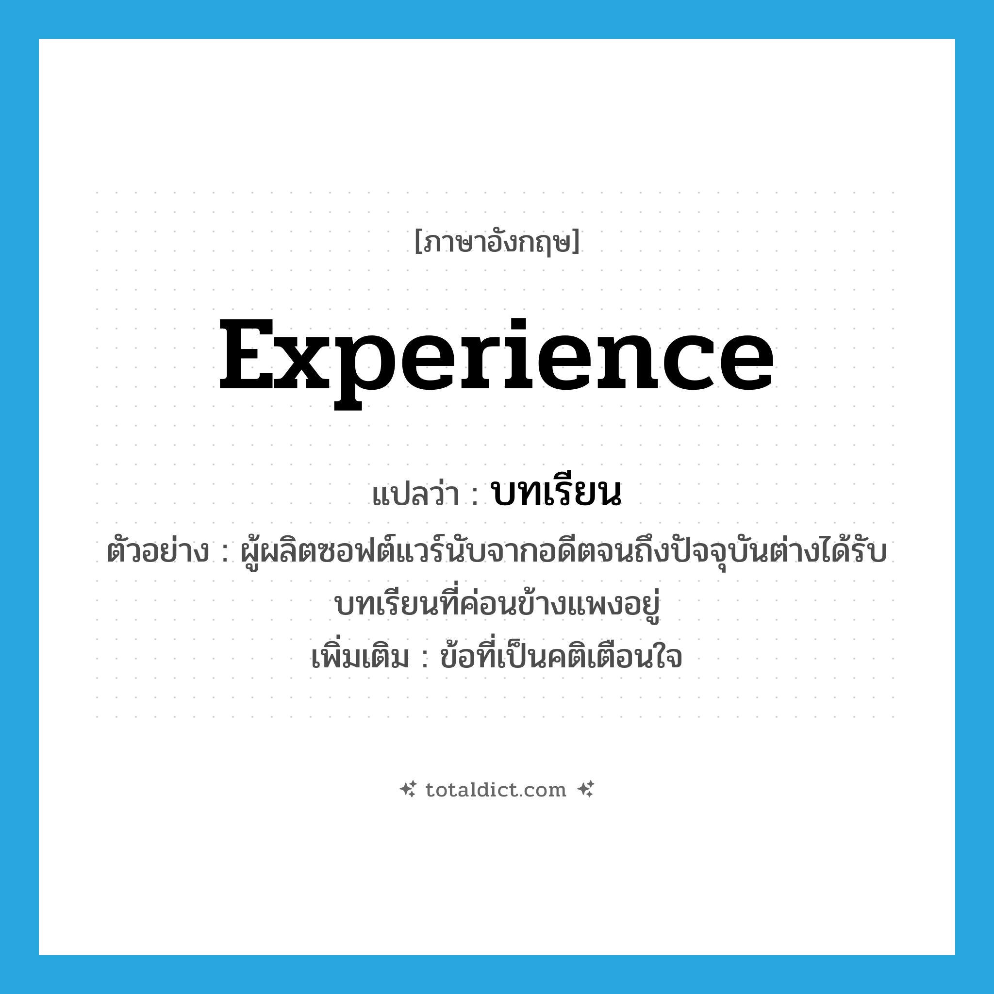 experience แปลว่า?, คำศัพท์ภาษาอังกฤษ experience แปลว่า บทเรียน ประเภท N ตัวอย่าง ผู้ผลิตซอฟต์แวร์นับจากอดีตจนถึงปัจจุบันต่างได้รับบทเรียนที่ค่อนข้างแพงอยู่ เพิ่มเติม ข้อที่เป็นคติเตือนใจ หมวด N