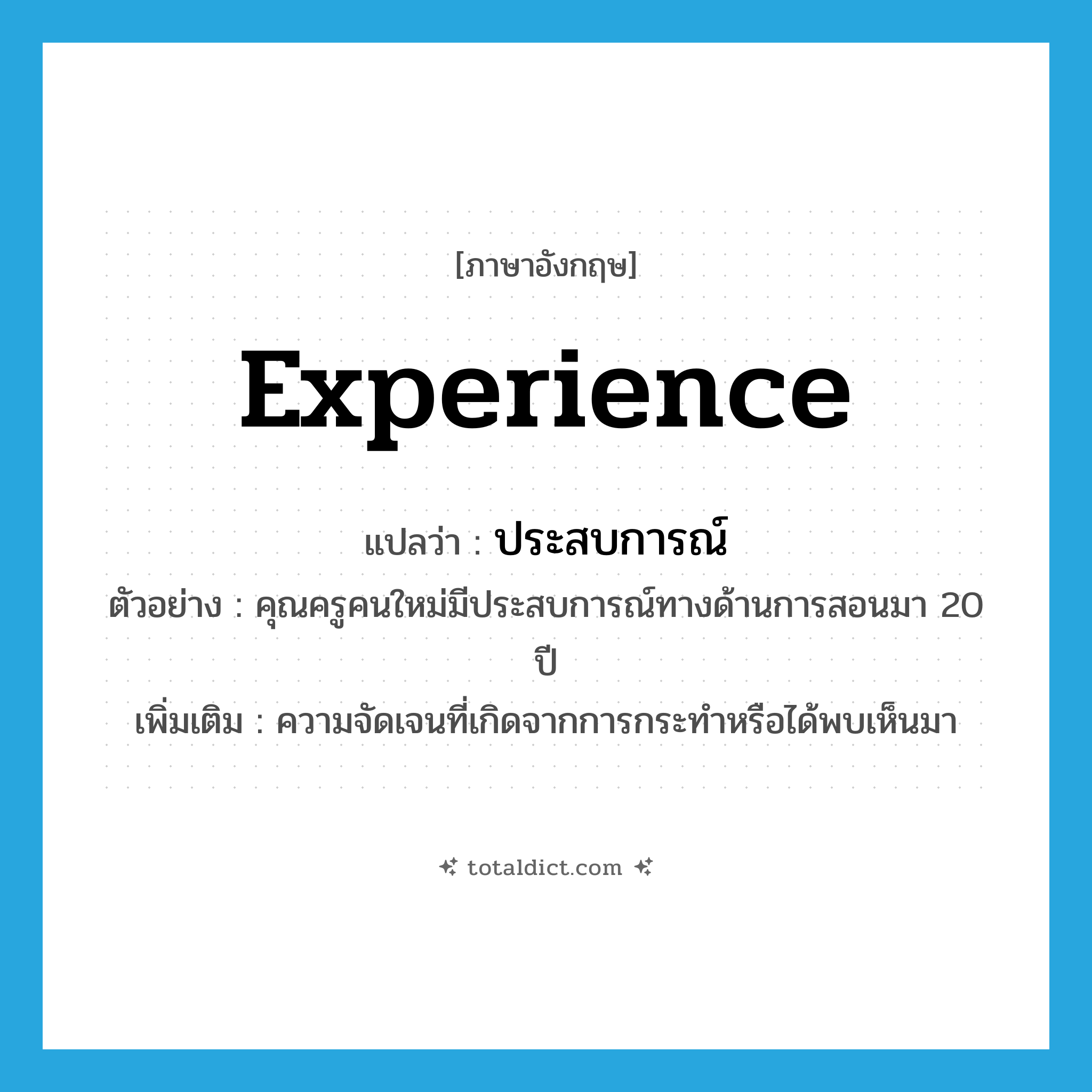 experience แปลว่า?, คำศัพท์ภาษาอังกฤษ experience แปลว่า ประสบการณ์ ประเภท N ตัวอย่าง คุณครูคนใหม่มีประสบการณ์ทางด้านการสอนมา 20 ปี เพิ่มเติม ความจัดเจนที่เกิดจากการกระทำหรือได้พบเห็นมา หมวด N