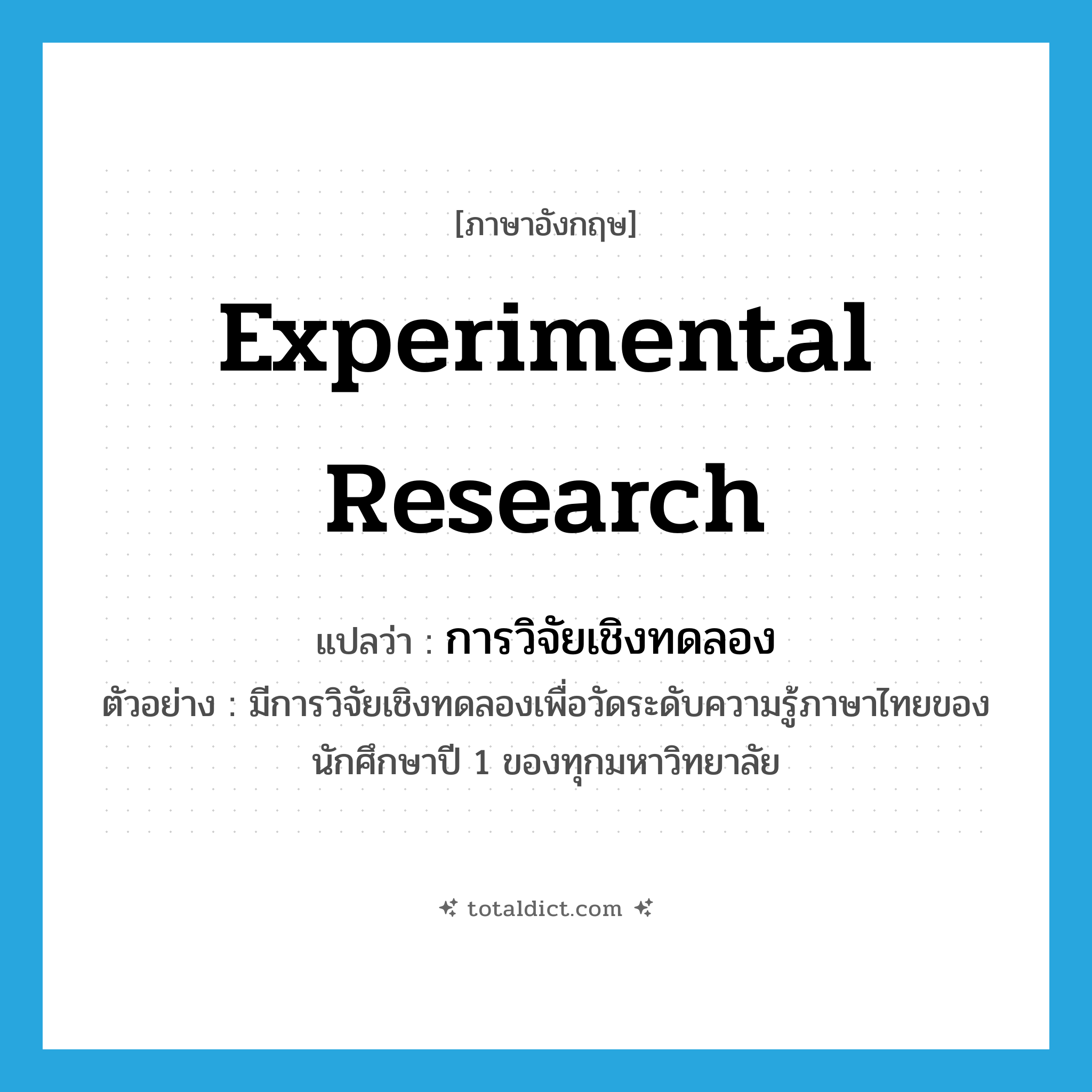 experimental research แปลว่า?, คำศัพท์ภาษาอังกฤษ experimental research แปลว่า การวิจัยเชิงทดลอง ประเภท N ตัวอย่าง มีการวิจัยเชิงทดลองเพื่อวัดระดับความรู้ภาษาไทยของนักศึกษาปี 1 ของทุกมหาวิทยาลัย หมวด N