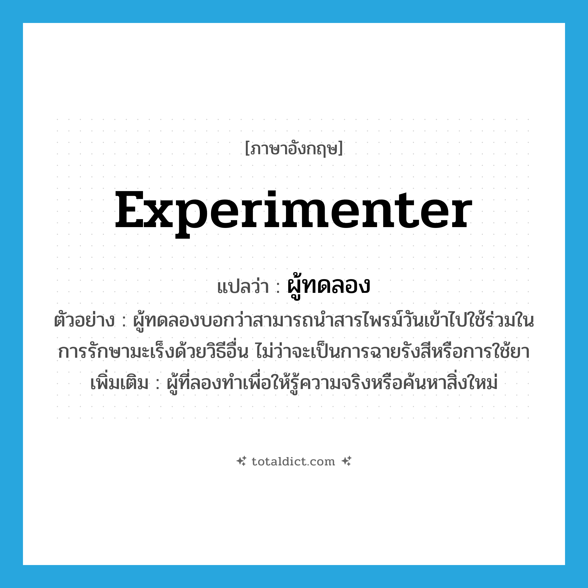 experimenter แปลว่า?, คำศัพท์ภาษาอังกฤษ experimenter แปลว่า ผู้ทดลอง ประเภท N ตัวอย่าง ผู้ทดลองบอกว่าสามารถนำสารไพรม์วันเข้าไปใช้ร่วมในการรักษามะเร็งด้วยวิธีอื่น ไม่ว่าจะเป็นการฉายรังสีหรือการใช้ยา เพิ่มเติม ผู้ที่ลองทำเพื่อให้รู้ความจริงหรือค้นหาสิ่งใหม่ หมวด N