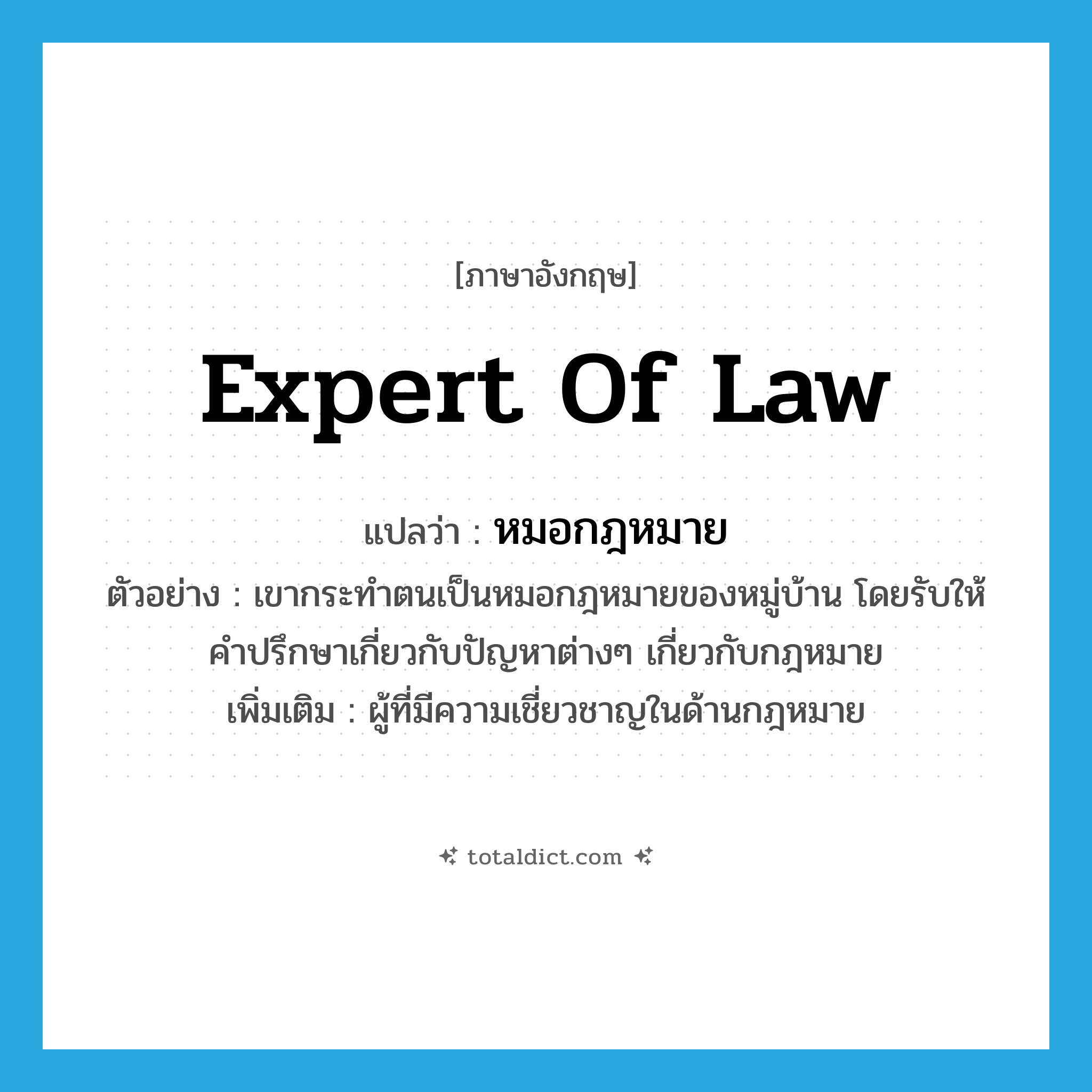 expert of law แปลว่า?, คำศัพท์ภาษาอังกฤษ expert of law แปลว่า หมอกฎหมาย ประเภท N ตัวอย่าง เขากระทำตนเป็นหมอกฎหมายของหมู่บ้าน โดยรับให้คำปรึกษาเกี่ยวกับปัญหาต่างๆ เกี่ยวกับกฎหมาย เพิ่มเติม ผู้ที่มีความเชี่ยวชาญในด้านกฎหมาย หมวด N