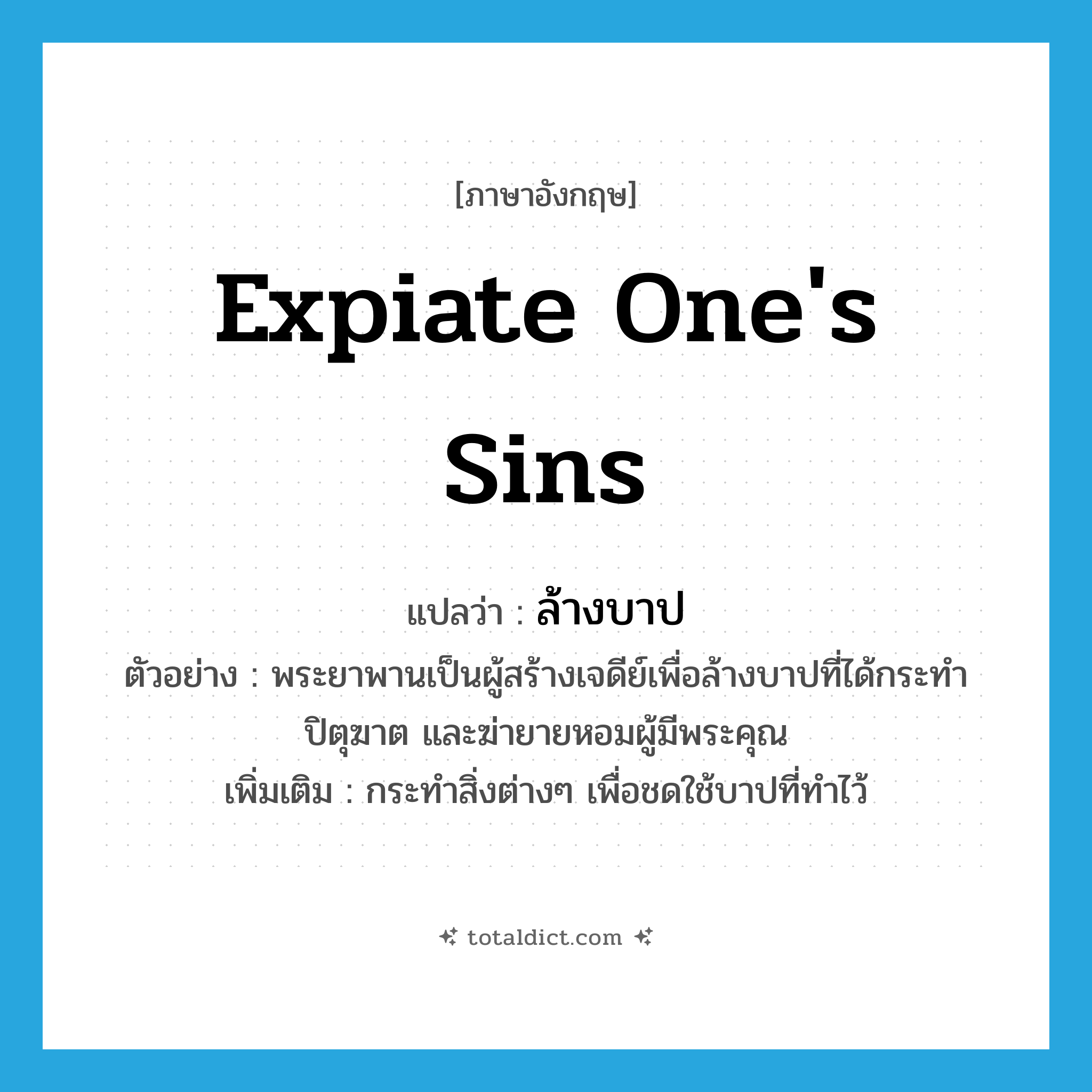 expiate one&#39;s sins แปลว่า?, คำศัพท์ภาษาอังกฤษ expiate one&#39;s sins แปลว่า ล้างบาป ประเภท V ตัวอย่าง พระยาพานเป็นผู้สร้างเจดีย์เพื่อล้างบาปที่ได้กระทำปิตุฆาต และฆ่ายายหอมผู้มีพระคุณ เพิ่มเติม กระทำสิ่งต่างๆ เพื่อชดใช้บาปที่ทำไว้ หมวด V