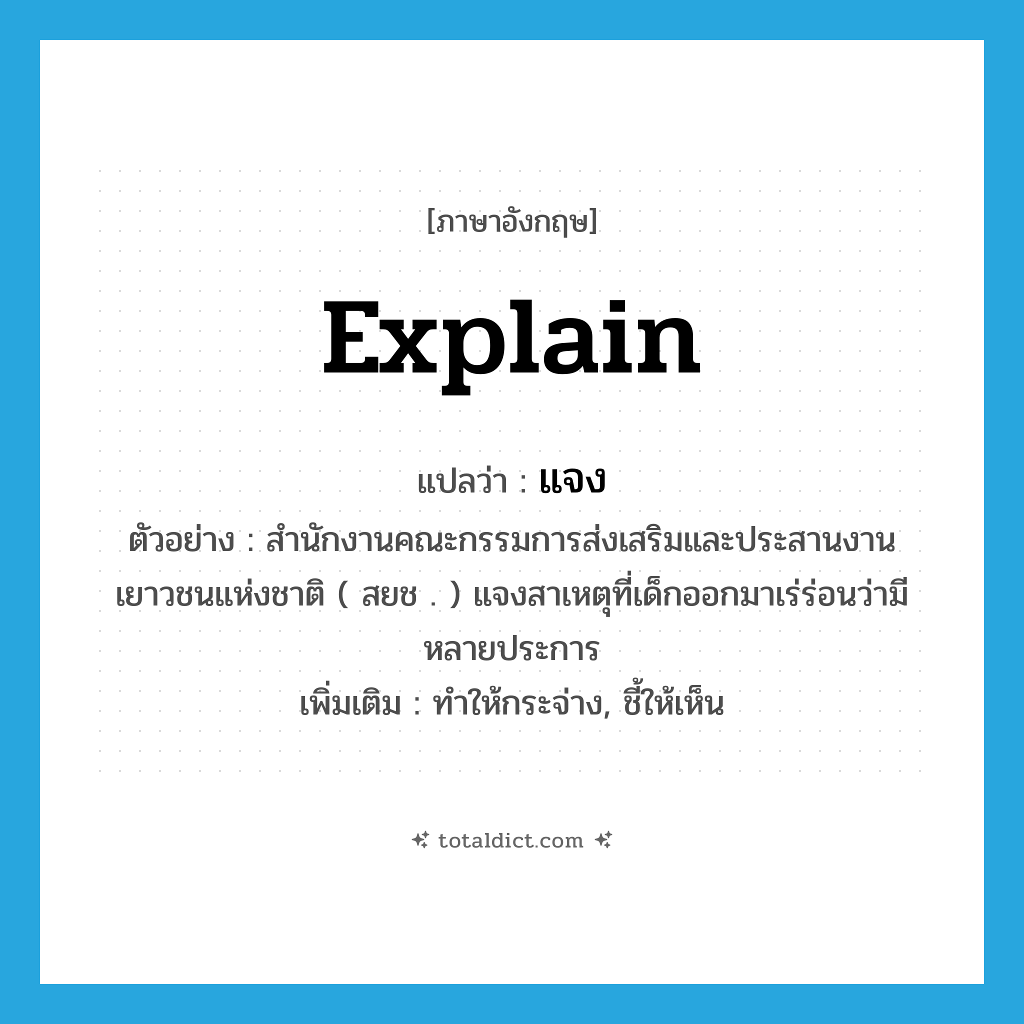 explain แปลว่า?, คำศัพท์ภาษาอังกฤษ explain แปลว่า แจง ประเภท V ตัวอย่าง สำนักงานคณะกรรมการส่งเสริมและประสานงานเยาวชนแห่งชาติ ( สยช . ) แจงสาเหตุที่เด็กออกมาเร่ร่อนว่ามีหลายประการ เพิ่มเติม ทำให้กระจ่าง, ชี้ให้เห็น หมวด V
