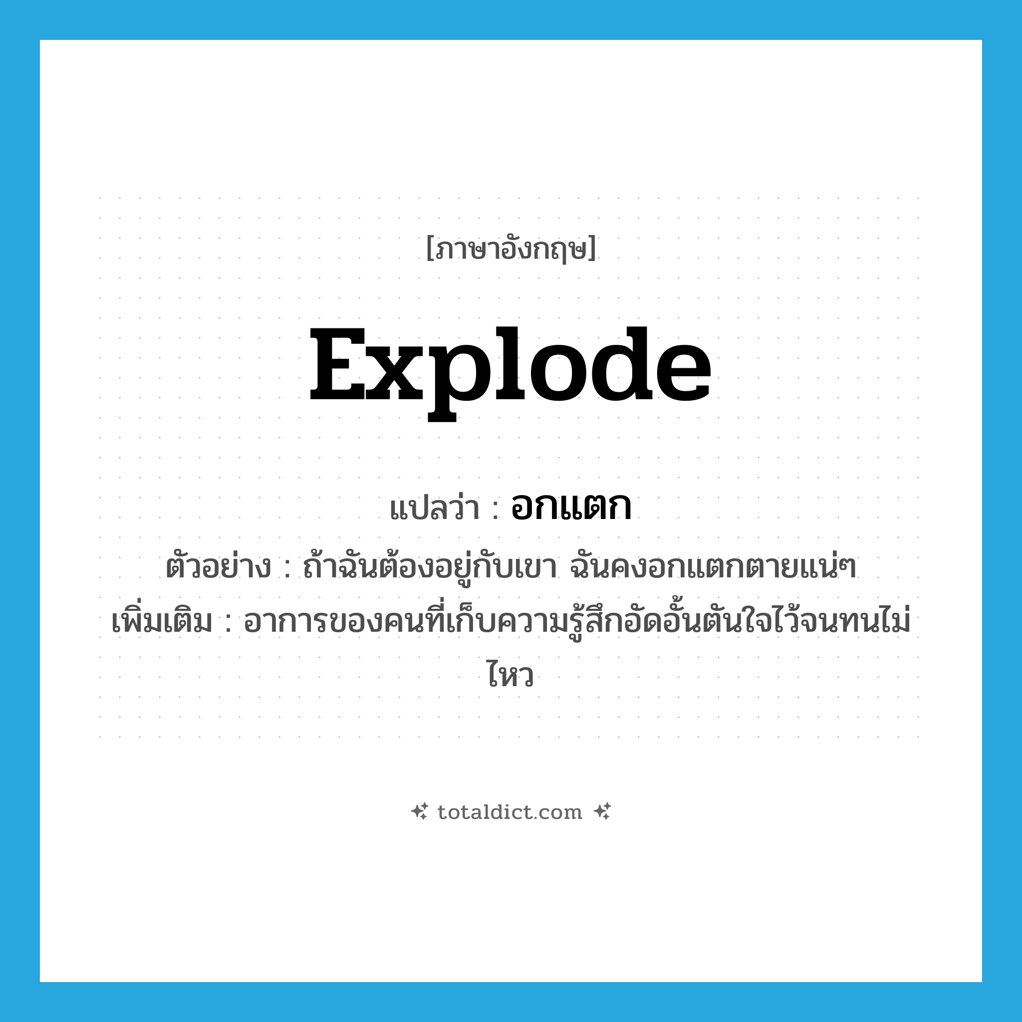 อกแตก ภาษาอังกฤษ?, คำศัพท์ภาษาอังกฤษ อกแตก แปลว่า explode ประเภท V ตัวอย่าง ถ้าฉันต้องอยู่กับเขา ฉันคงอกแตกตายแน่ๆ เพิ่มเติม อาการของคนที่เก็บความรู้สึกอัดอั้นตันใจไว้จนทนไม่ไหว หมวด V