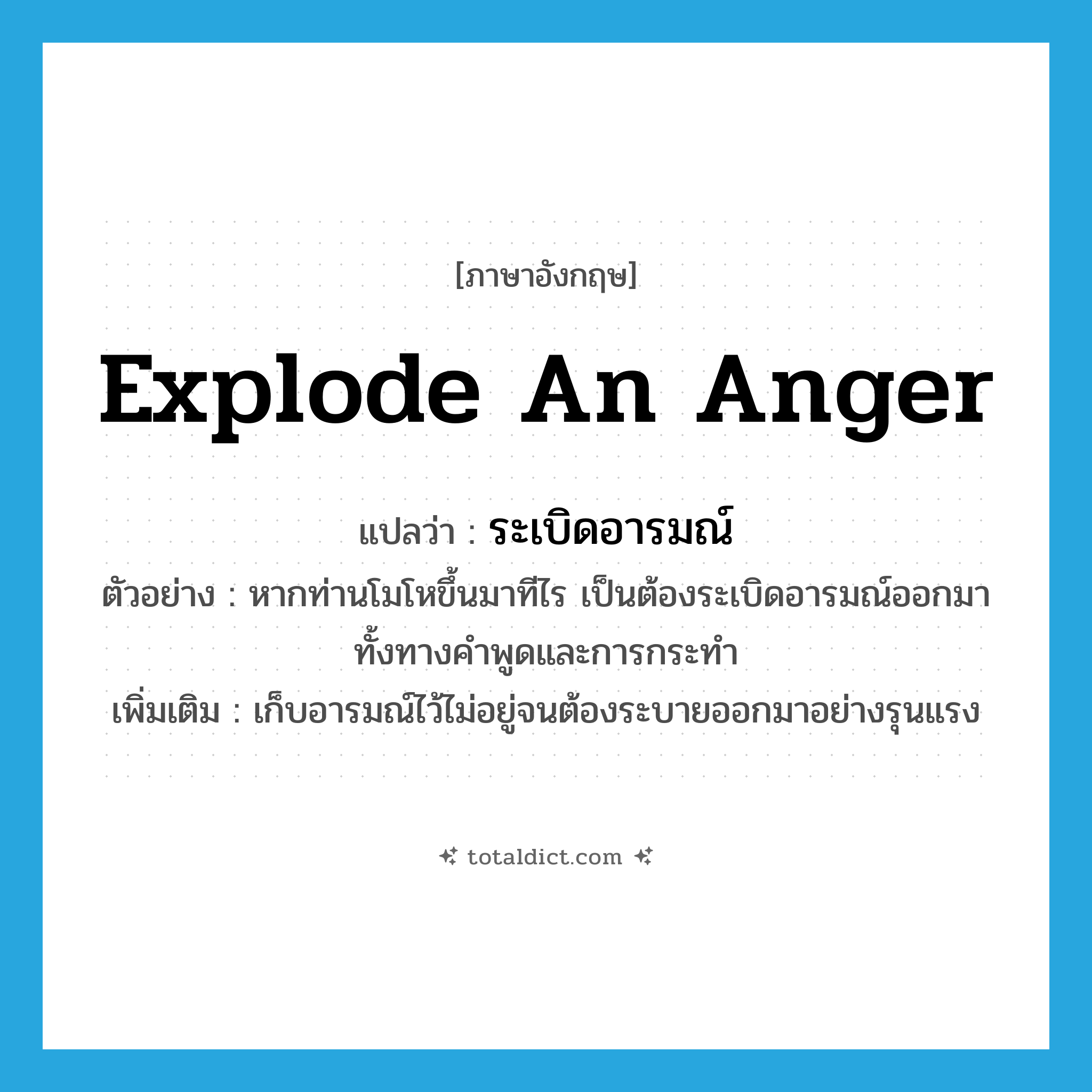 ระเบิดอารมณ์ ภาษาอังกฤษ?, คำศัพท์ภาษาอังกฤษ ระเบิดอารมณ์ แปลว่า explode an anger ประเภท V ตัวอย่าง หากท่านโมโหขึ้นมาทีไร เป็นต้องระเบิดอารมณ์ออกมา ทั้งทางคำพูดและการกระทำ เพิ่มเติม เก็บอารมณ์ไว้ไม่อยู่จนต้องระบายออกมาอย่างรุนแรง หมวด V