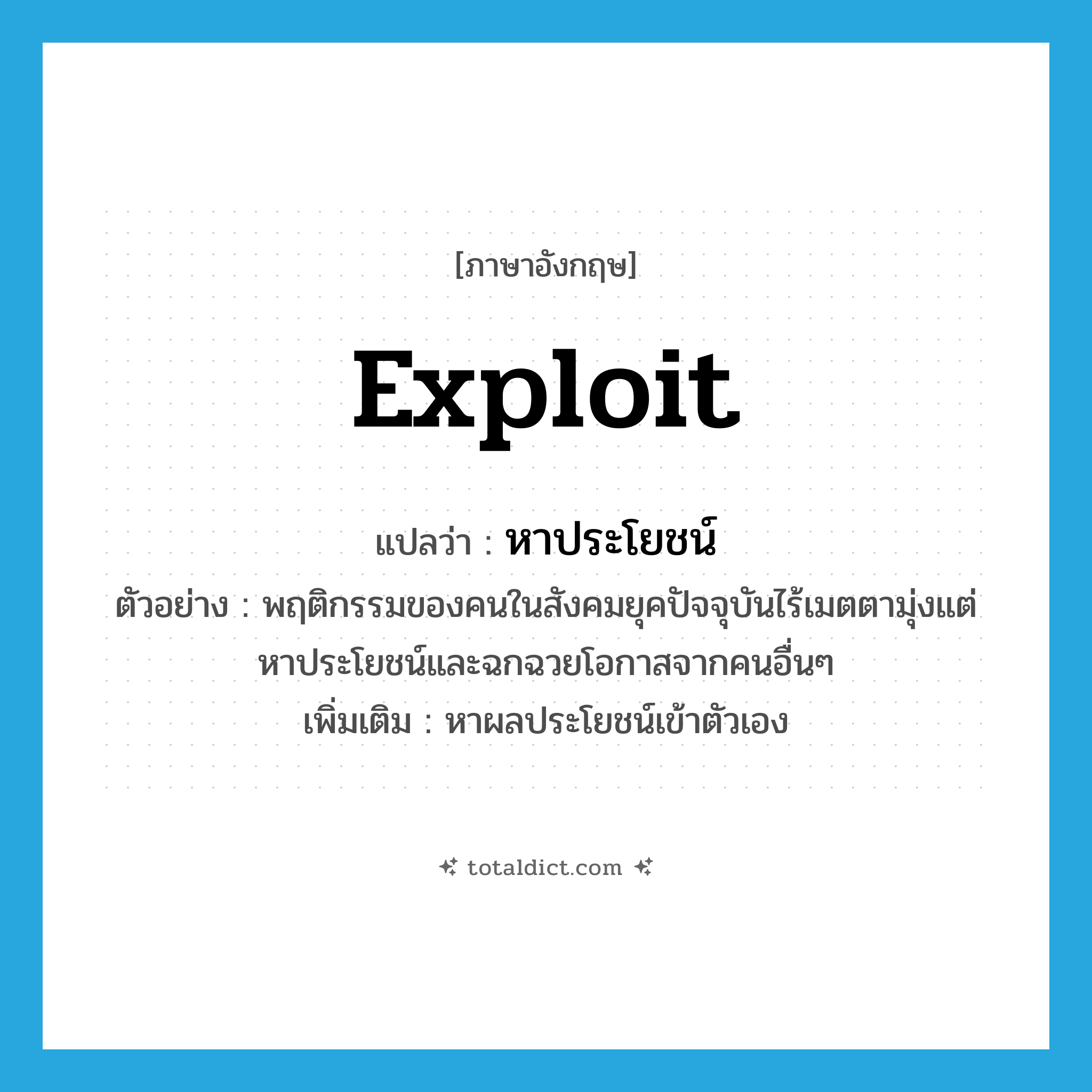 exploit แปลว่า?, คำศัพท์ภาษาอังกฤษ exploit แปลว่า หาประโยชน์ ประเภท V ตัวอย่าง พฤติกรรมของคนในสังคมยุคปัจจุบันไร้เมตตามุ่งแต่หาประโยชน์และฉกฉวยโอกาสจากคนอื่นๆ เพิ่มเติม หาผลประโยชน์เข้าตัวเอง หมวด V