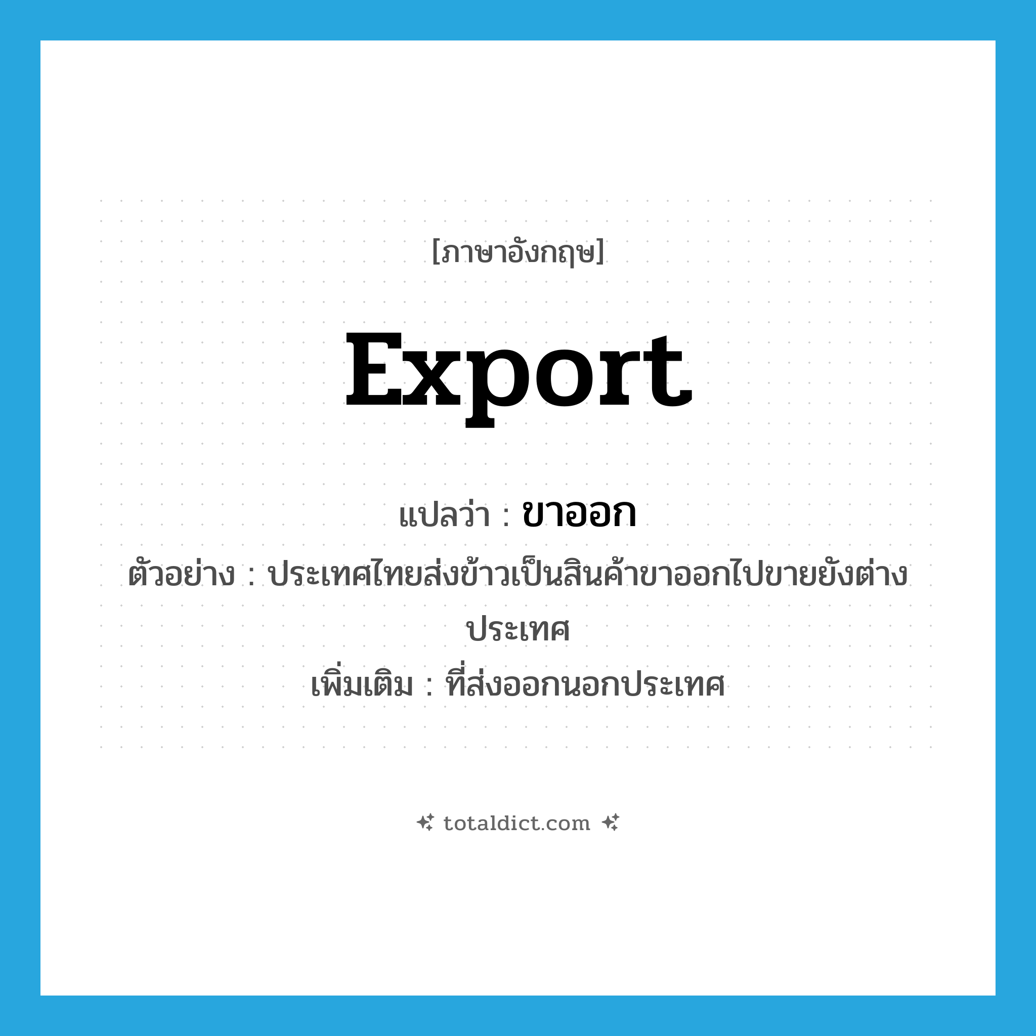 export แปลว่า?, คำศัพท์ภาษาอังกฤษ export แปลว่า ขาออก ประเภท ADJ ตัวอย่าง ประเทศไทยส่งข้าวเป็นสินค้าขาออกไปขายยังต่างประเทศ เพิ่มเติม ที่ส่งออกนอกประเทศ หมวด ADJ