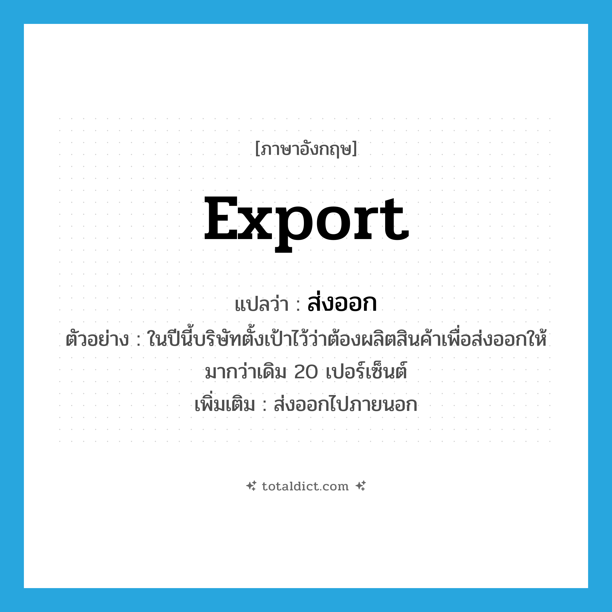 export แปลว่า?, คำศัพท์ภาษาอังกฤษ export แปลว่า ส่งออก ประเภท V ตัวอย่าง ในปีนี้บริษัทตั้งเป้าไว้ว่าต้องผลิตสินค้าเพื่อส่งออกให้มากว่าเดิม 20 เปอร์เซ็นต์ เพิ่มเติม ส่งออกไปภายนอก หมวด V