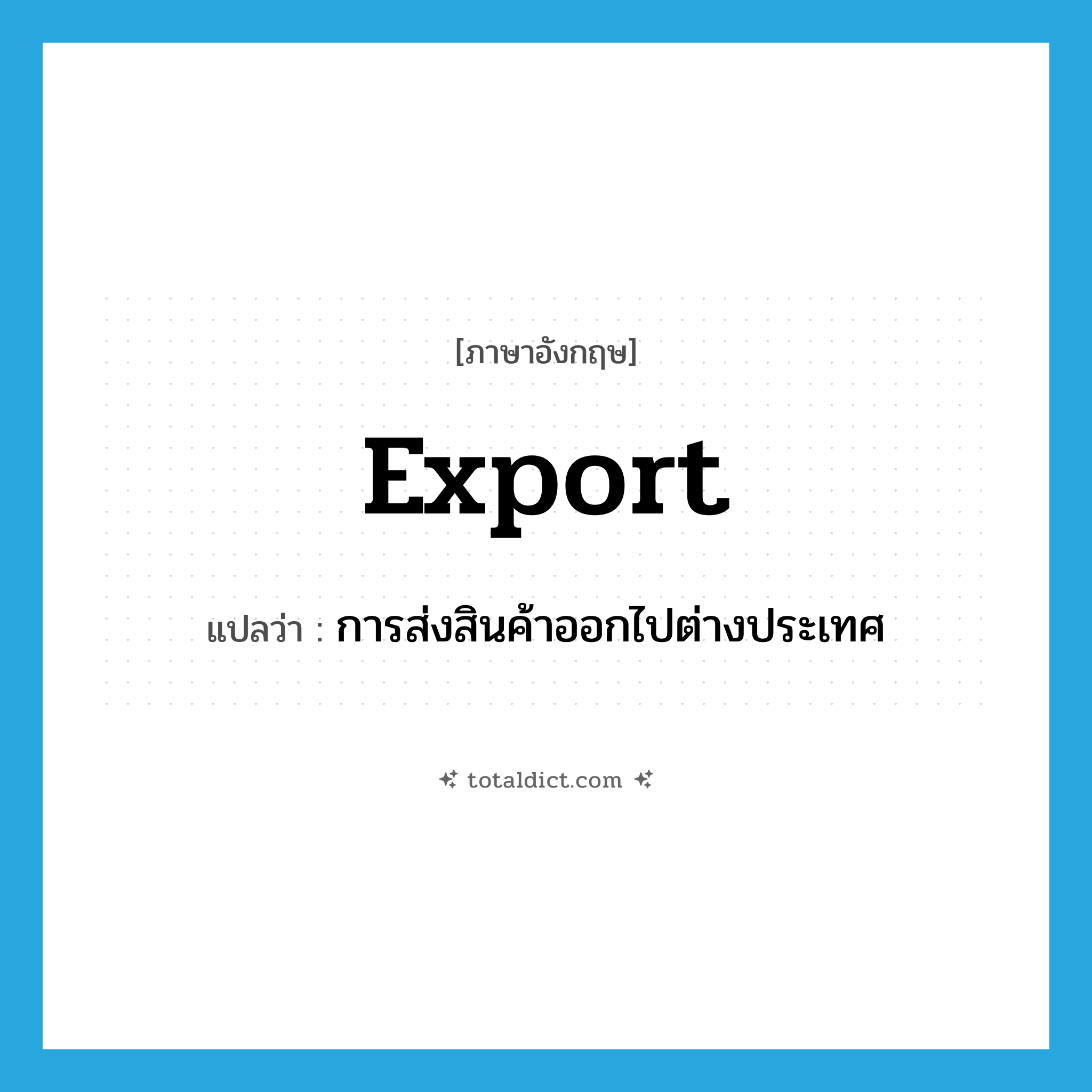 export แปลว่า?, คำศัพท์ภาษาอังกฤษ export แปลว่า การส่งสินค้าออกไปต่างประเทศ ประเภท N หมวด N