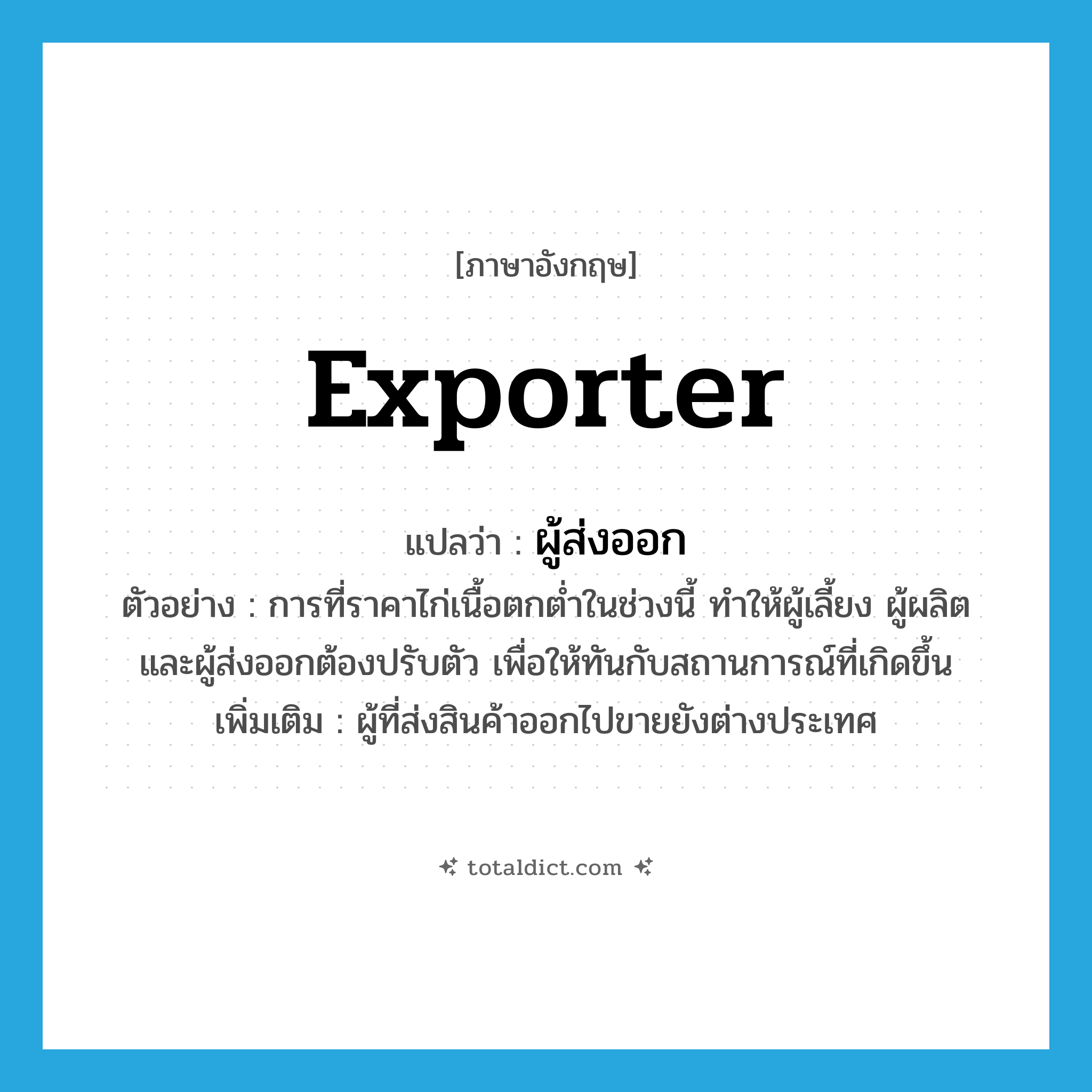 exporter แปลว่า?, คำศัพท์ภาษาอังกฤษ exporter แปลว่า ผู้ส่งออก ประเภท N ตัวอย่าง การที่ราคาไก่เนื้อตกต่ำในช่วงนี้ ทำให้ผู้เลี้ยง ผู้ผลิต และผู้ส่งออกต้องปรับตัว เพื่อให้ทันกับสถานการณ์ที่เกิดขึ้น เพิ่มเติม ผู้ที่ส่งสินค้าออกไปขายยังต่างประเทศ หมวด N