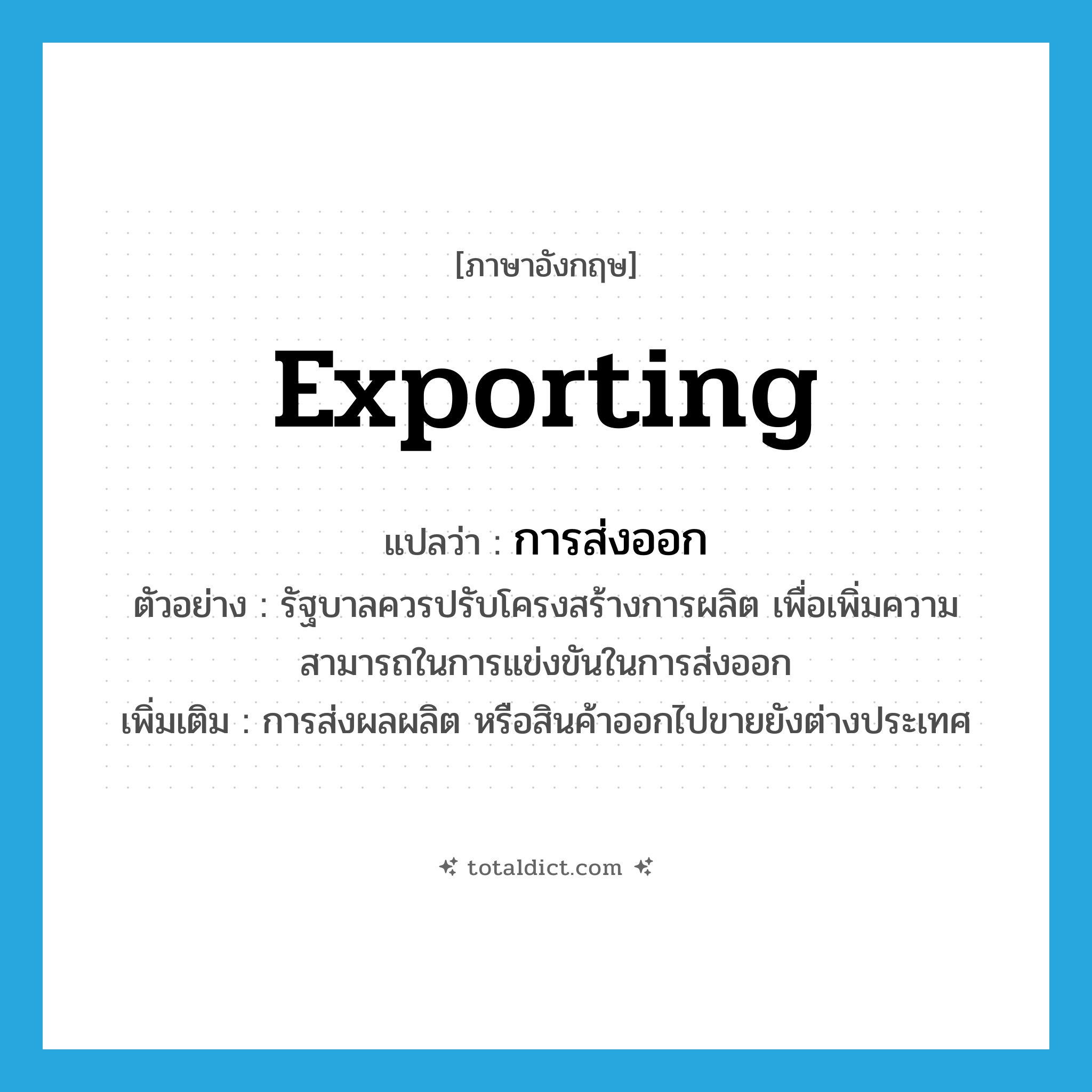 exporting แปลว่า?, คำศัพท์ภาษาอังกฤษ exporting แปลว่า การส่งออก ประเภท N ตัวอย่าง รัฐบาลควรปรับโครงสร้างการผลิต เพื่อเพิ่มความสามารถในการแข่งขันในการส่งออก เพิ่มเติม การส่งผลผลิต หรือสินค้าออกไปขายยังต่างประเทศ หมวด N