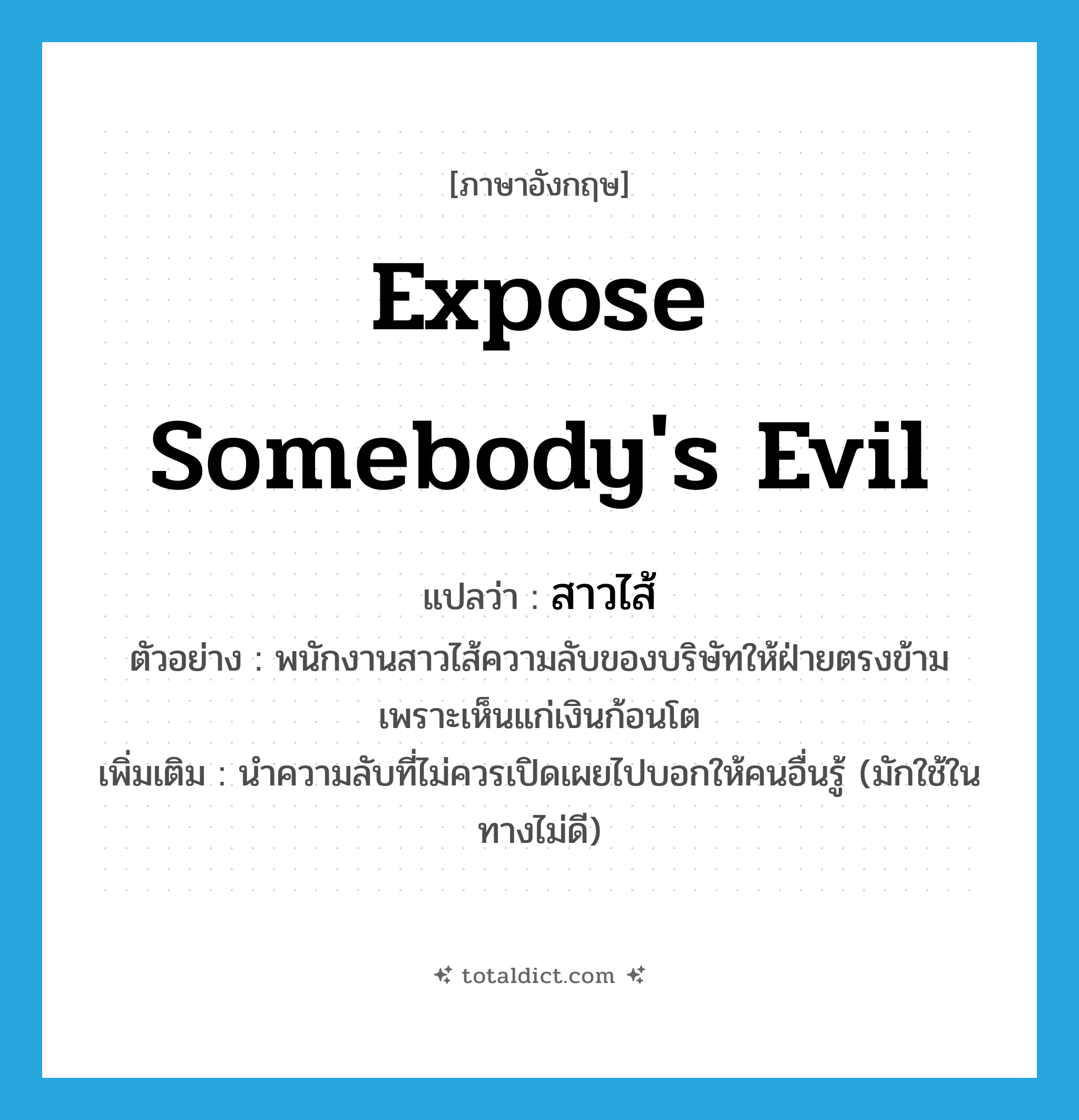 expose somebody&#39;s evil แปลว่า?, คำศัพท์ภาษาอังกฤษ expose somebody&#39;s evil แปลว่า สาวไส้ ประเภท V ตัวอย่าง พนักงานสาวไส้ความลับของบริษัทให้ฝ่ายตรงข้ามเพราะเห็นแก่เงินก้อนโต เพิ่มเติม นำความลับที่ไม่ควรเปิดเผยไปบอกให้คนอื่นรู้ (มักใช้ในทางไม่ดี) หมวด V