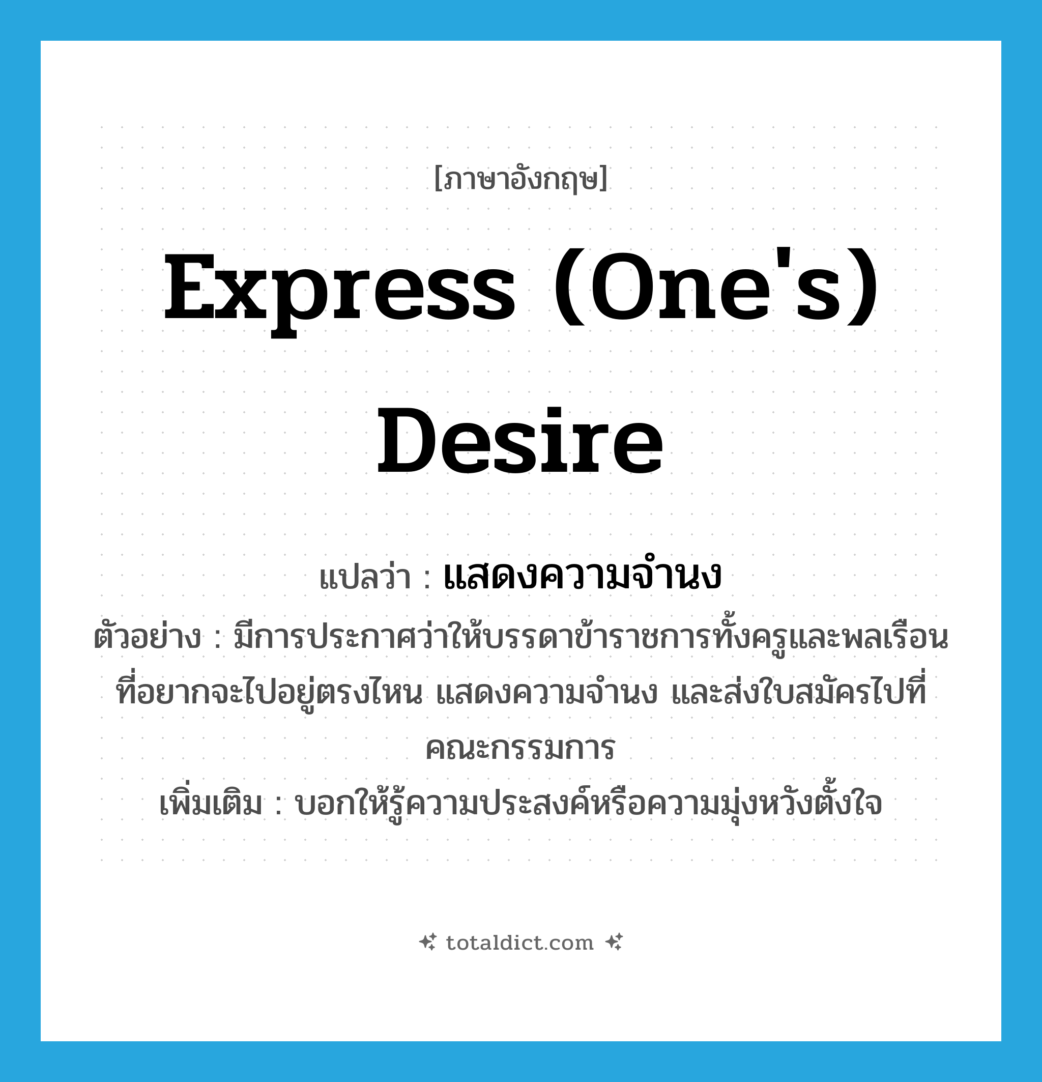 express (one&#39;s) desire แปลว่า?, คำศัพท์ภาษาอังกฤษ express (one&#39;s) desire แปลว่า แสดงความจำนง ประเภท V ตัวอย่าง มีการประกาศว่าให้บรรดาข้าราชการทั้งครูและพลเรือน ที่อยากจะไปอยู่ตรงไหน แสดงความจำนง และส่งใบสมัครไปที่คณะกรรมการ เพิ่มเติม บอกให้รู้ความประสงค์หรือความมุ่งหวังตั้งใจ หมวด V