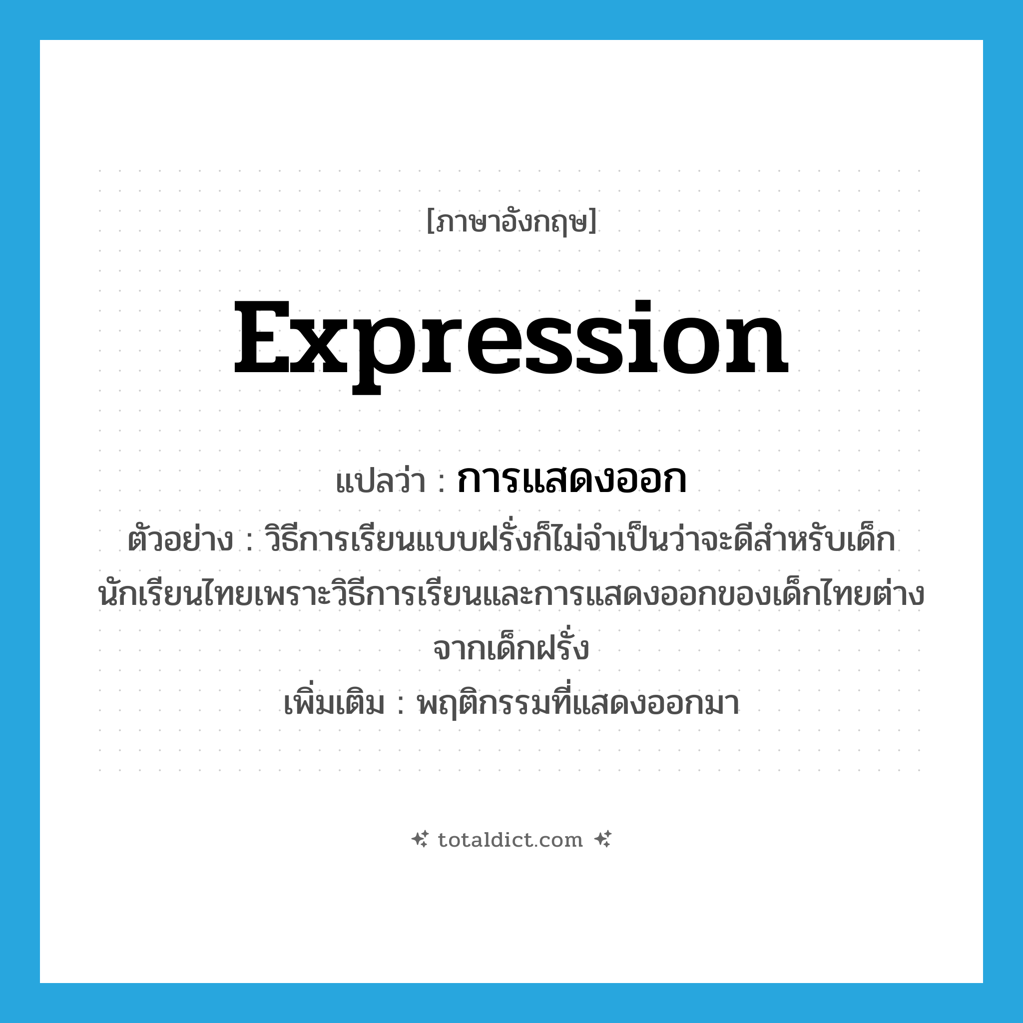 การแสดงออก ภาษาอังกฤษ?, คำศัพท์ภาษาอังกฤษ การแสดงออก แปลว่า expression ประเภท N ตัวอย่าง วิธีการเรียนแบบฝรั่งก็ไม่จำเป็นว่าจะดีสำหรับเด็กนักเรียนไทยเพราะวิธีการเรียนและการแสดงออกของเด็กไทยต่างจากเด็กฝรั่ง เพิ่มเติม พฤติกรรมที่แสดงออกมา หมวด N