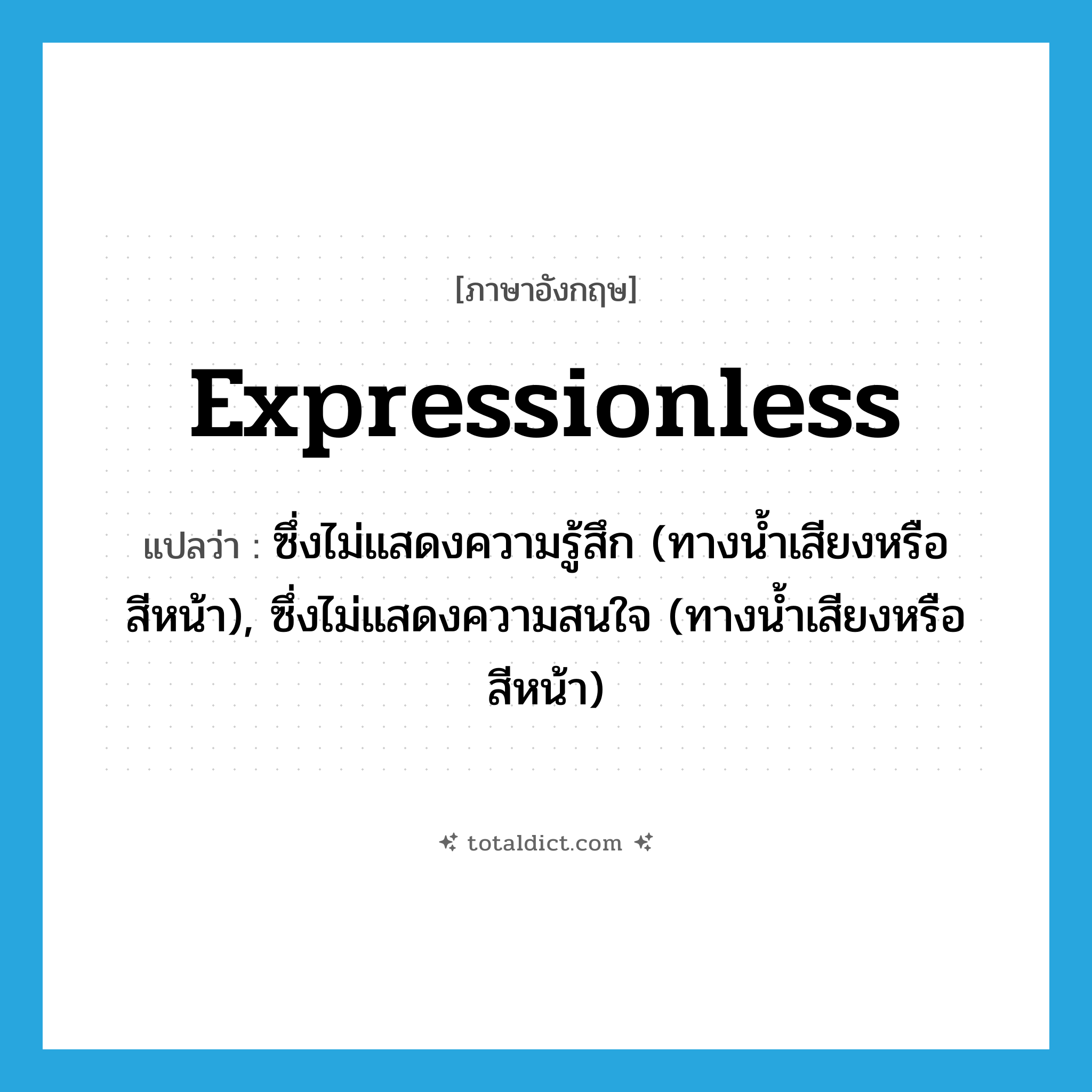 expressionless แปลว่า?, คำศัพท์ภาษาอังกฤษ expressionless แปลว่า ซึ่งไม่แสดงความรู้สึก (ทางน้ำเสียงหรือสีหน้า), ซึ่งไม่แสดงความสนใจ (ทางน้ำเสียงหรือสีหน้า) ประเภท ADJ หมวด ADJ