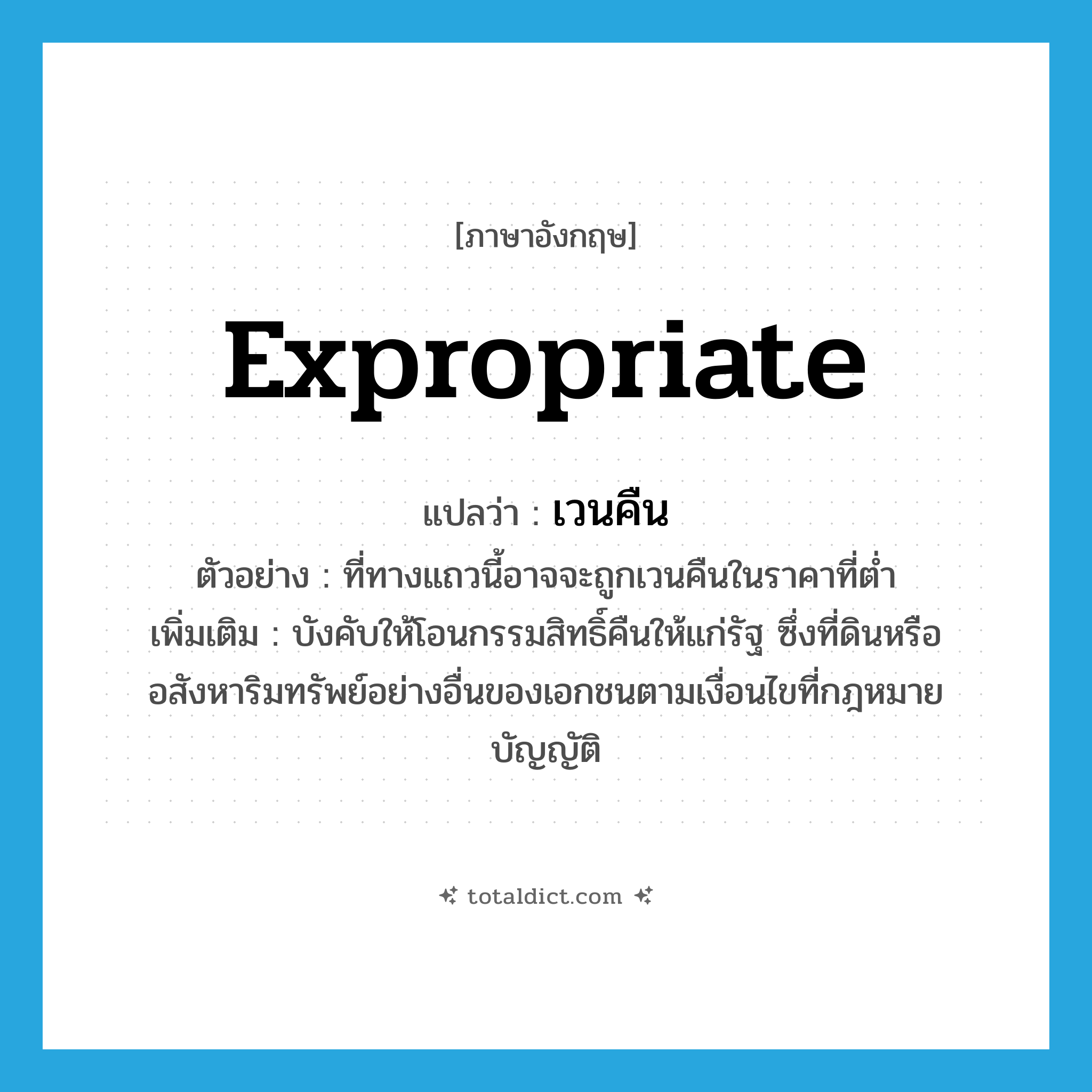 expropriate แปลว่า?, คำศัพท์ภาษาอังกฤษ expropriate แปลว่า เวนคืน ประเภท V ตัวอย่าง ที่ทางแถวนี้อาจจะถูกเวนคืนในราคาที่ต่ำ เพิ่มเติม บังคับให้โอนกรรมสิทธิ์คืนให้แก่รัฐ ซึ่งที่ดินหรืออสังหาริมทรัพย์อย่างอื่นของเอกชนตามเงื่อนไขที่กฎหมายบัญญัติ หมวด V