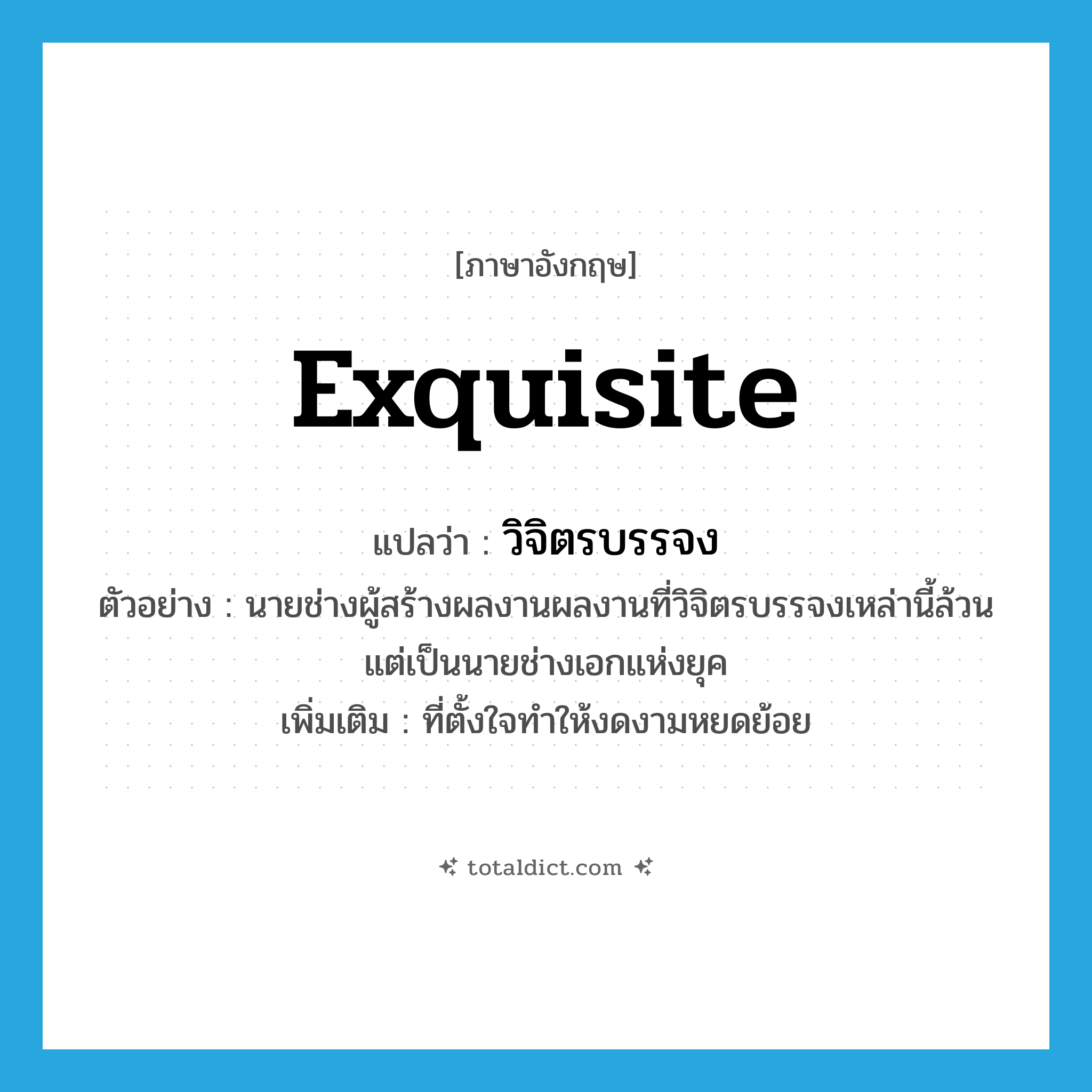 exquisite แปลว่า?, คำศัพท์ภาษาอังกฤษ exquisite แปลว่า วิจิตรบรรจง ประเภท ADJ ตัวอย่าง นายช่างผู้สร้างผลงานผลงานที่วิจิตรบรรจงเหล่านี้ล้วนแต่เป็นนายช่างเอกแห่งยุค เพิ่มเติม ที่ตั้งใจทำให้งดงามหยดย้อย หมวด ADJ