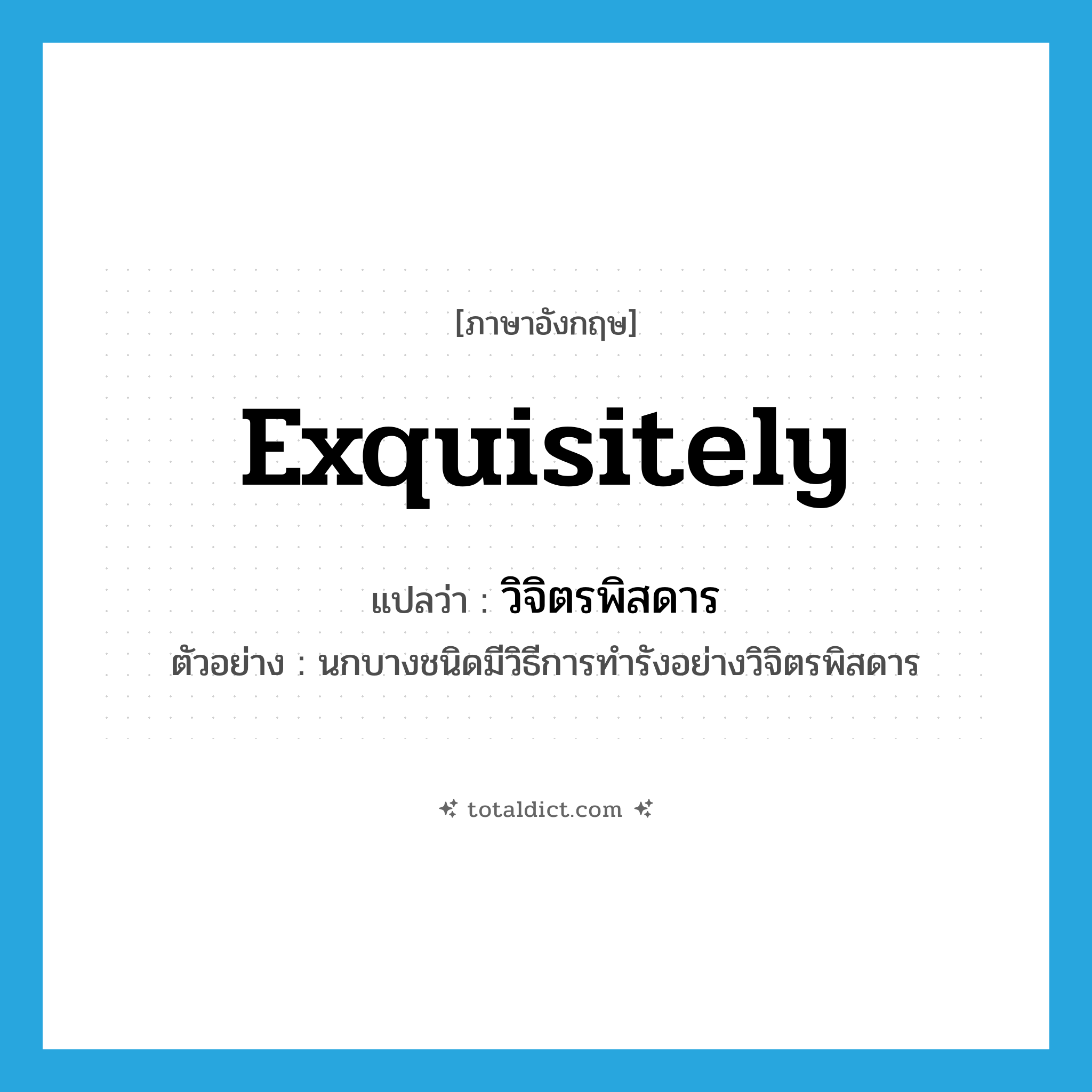 exquisitely แปลว่า?, คำศัพท์ภาษาอังกฤษ exquisitely แปลว่า วิจิตรพิสดาร ประเภท ADV ตัวอย่าง นกบางชนิดมีวิธีการทำรังอย่างวิจิตรพิสดาร หมวด ADV